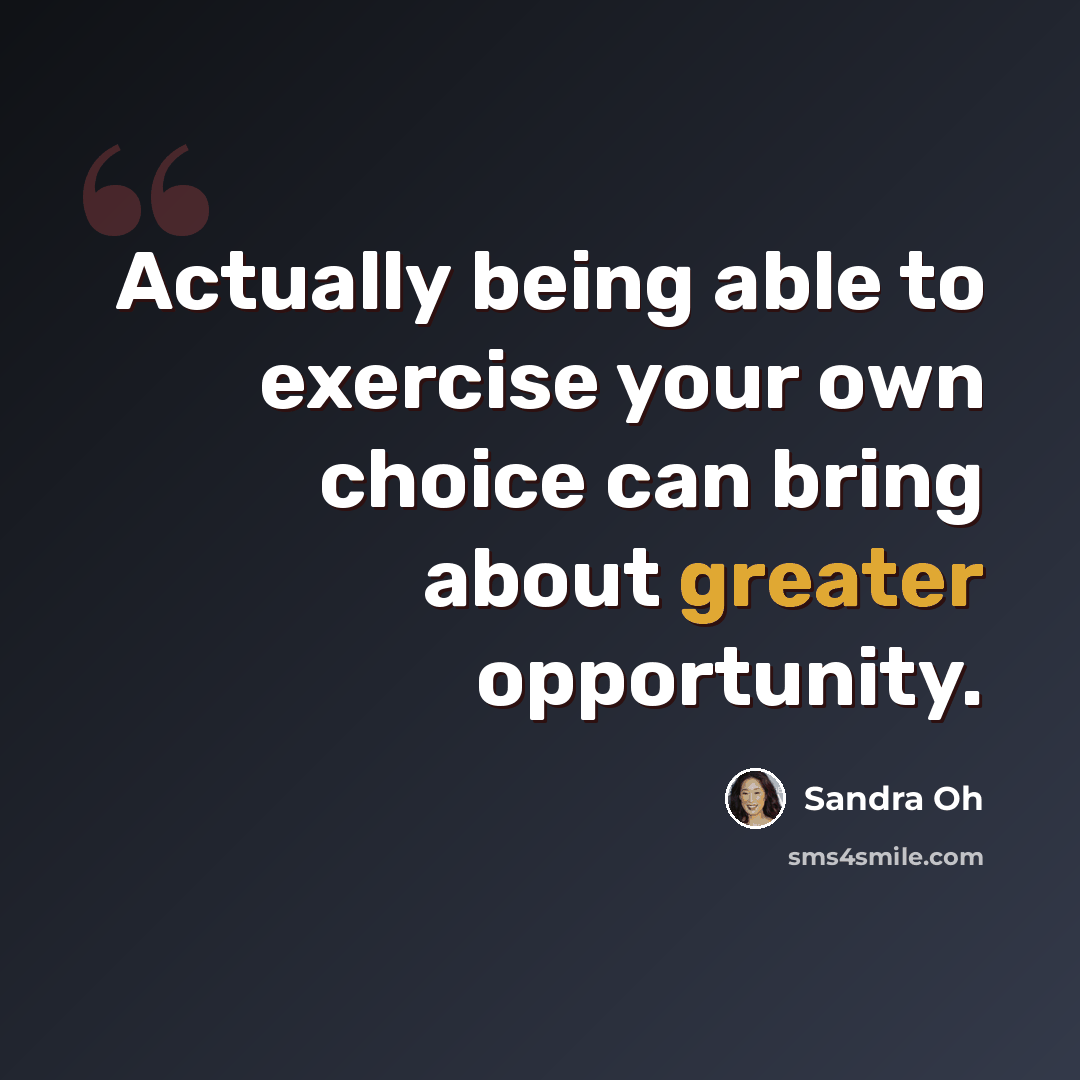 “Actually being able to exercise your own choice can bring about greater opportunity.” quote by Sandra Oh