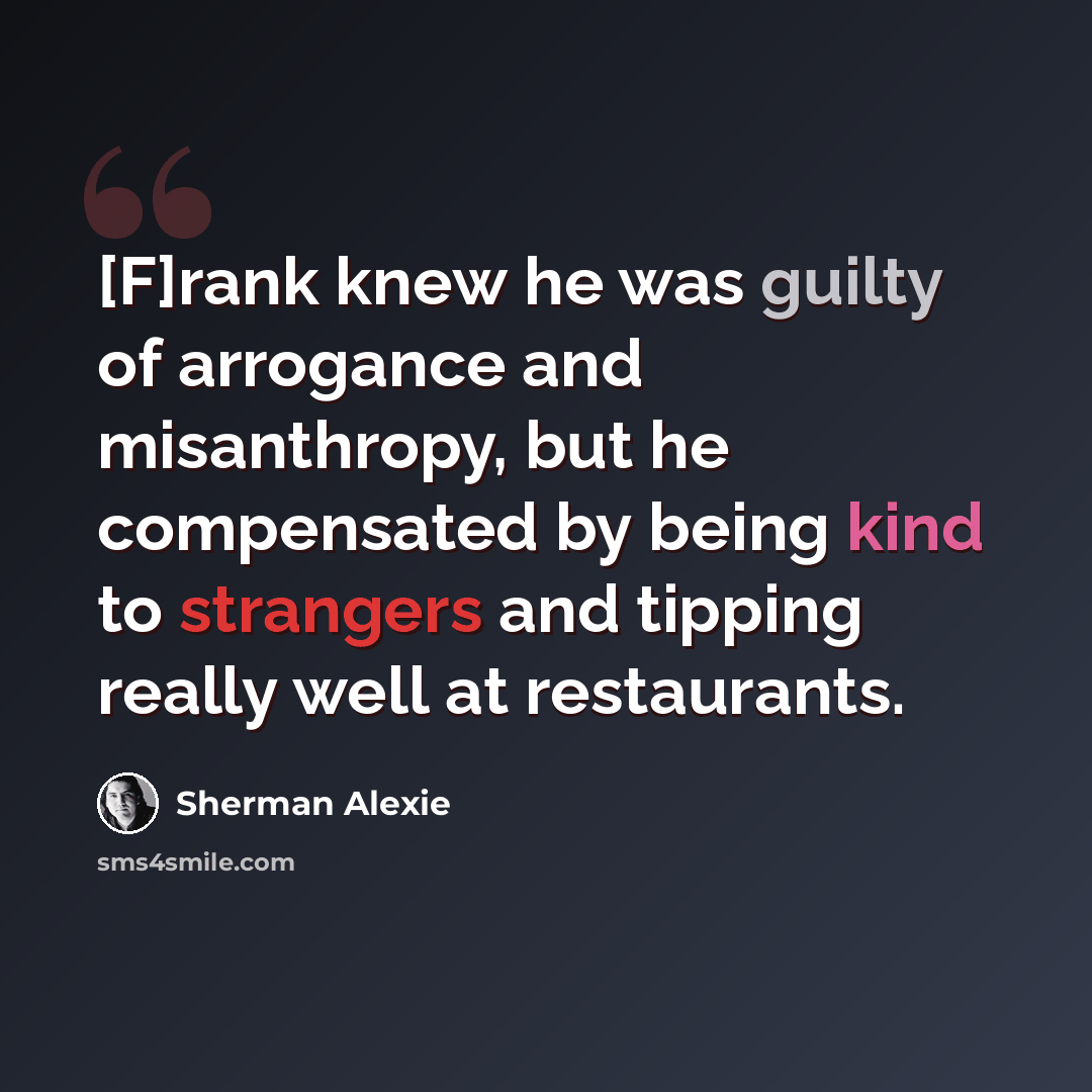 “[F]rank knew he was guilty of arrogance and misanthropy, but he compensated by being kind to strangers and tipping really well at restaurants.” quote by Sherman Alexie