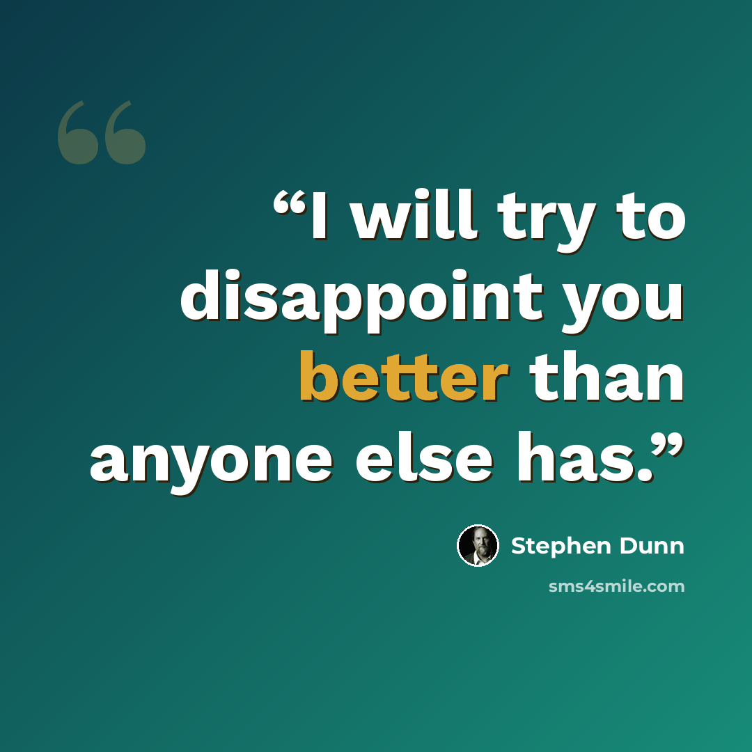 “I will try to disappoint you better than anyone else has.” quote by Stephen Dunn