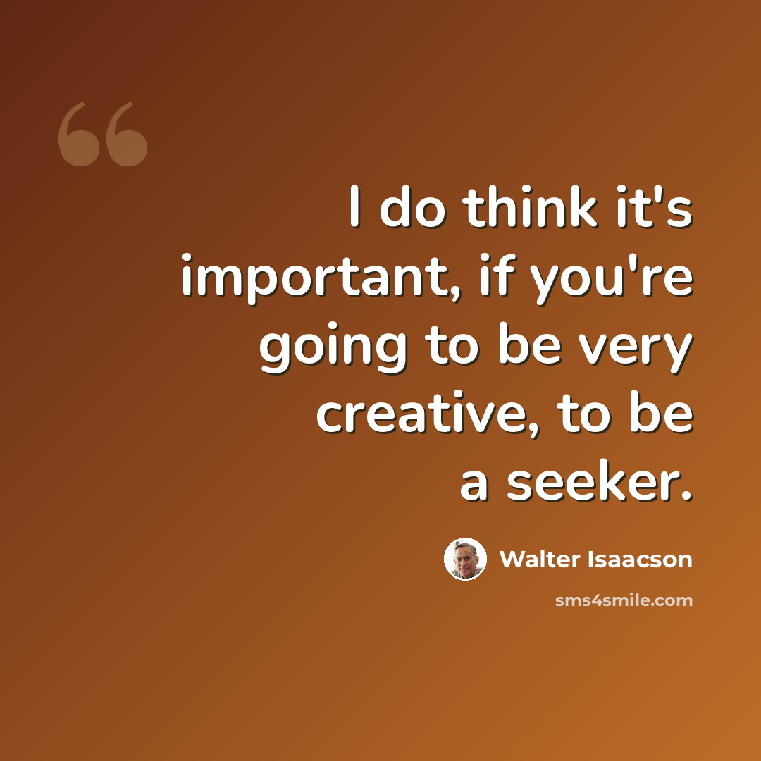 “I do think it's important, if you're going to be very creative, to be a seeker.” quote by Walter Isaacson