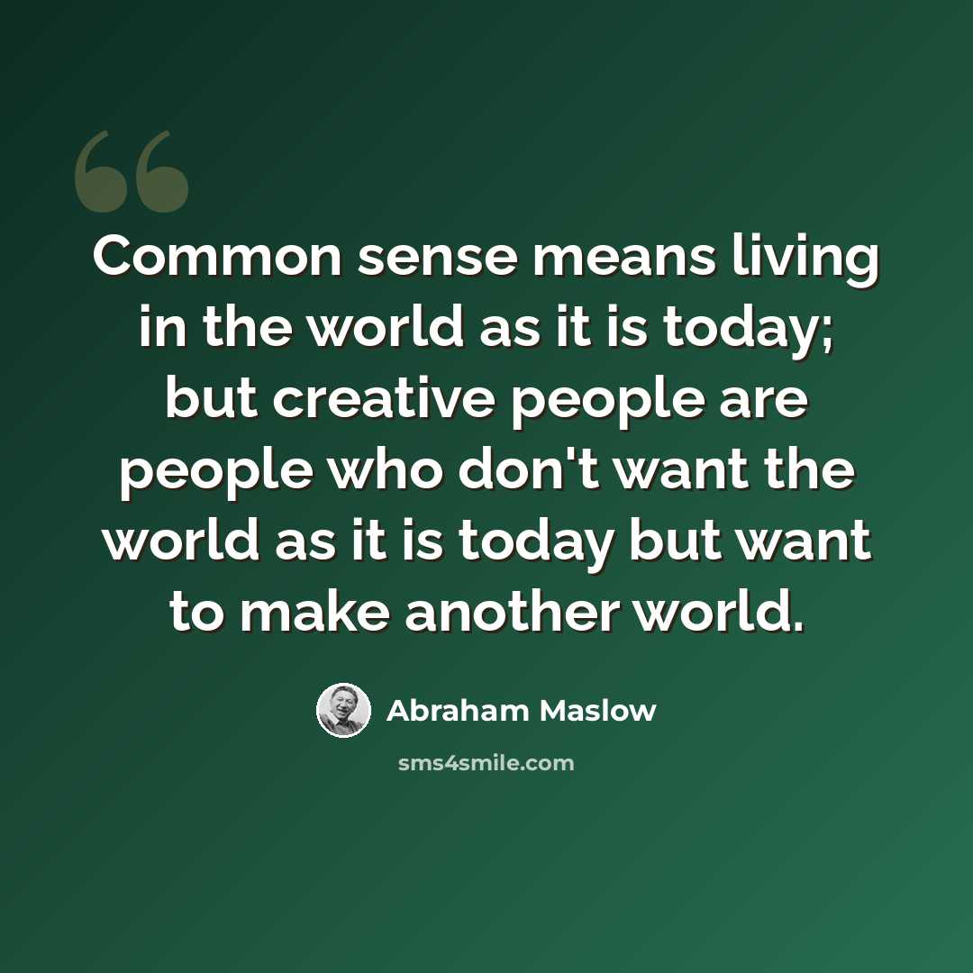“Common sense means living in the world as it is today; but creative people are people who don't want the world as it is today but want to make another world.” quote by Abraham Maslow
