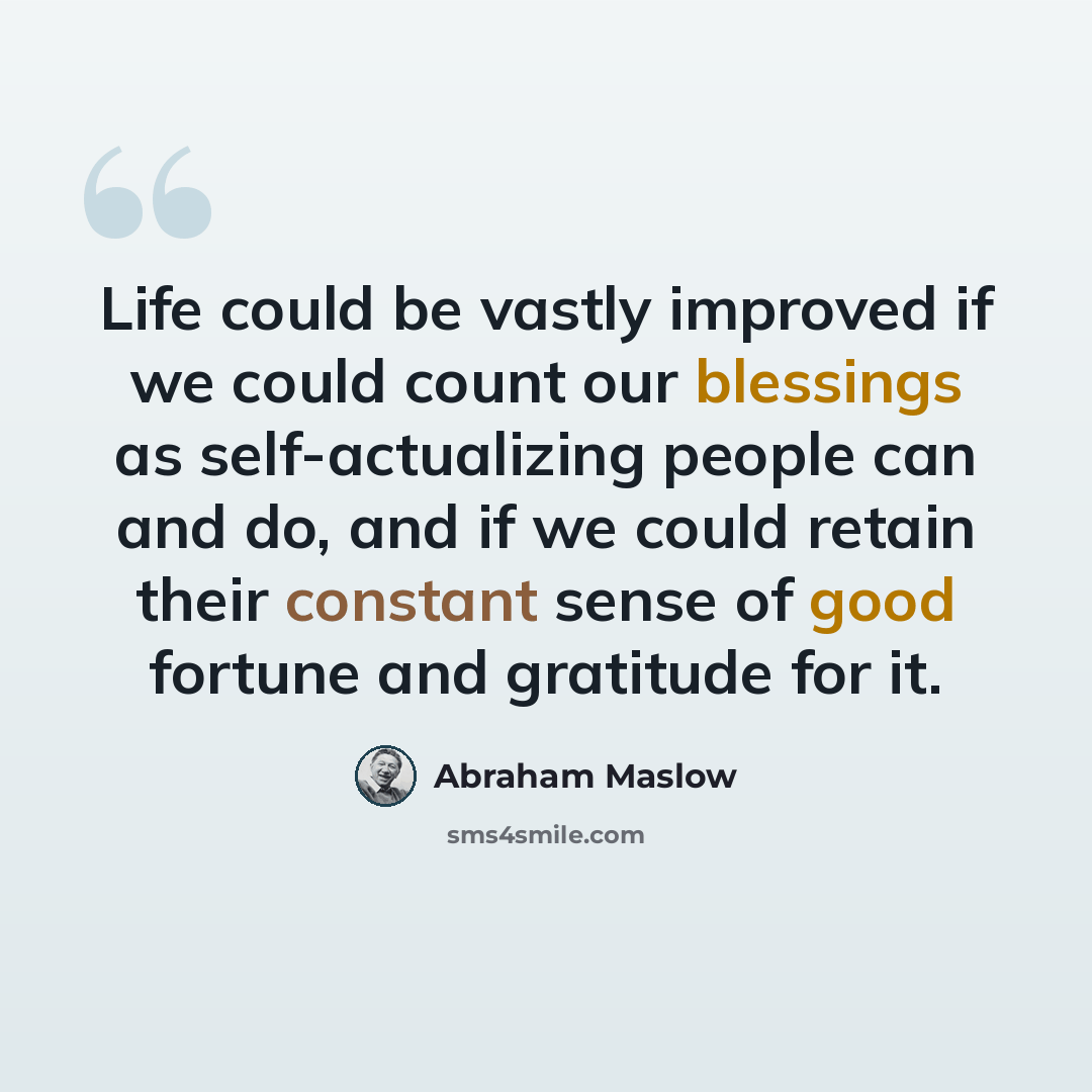 “Life could be vastly improved if we could count our blessings as self-actualizing people can and do, and if we could retain their constant sense of good fortune and gratitude for it.” quote by Abraham Maslow