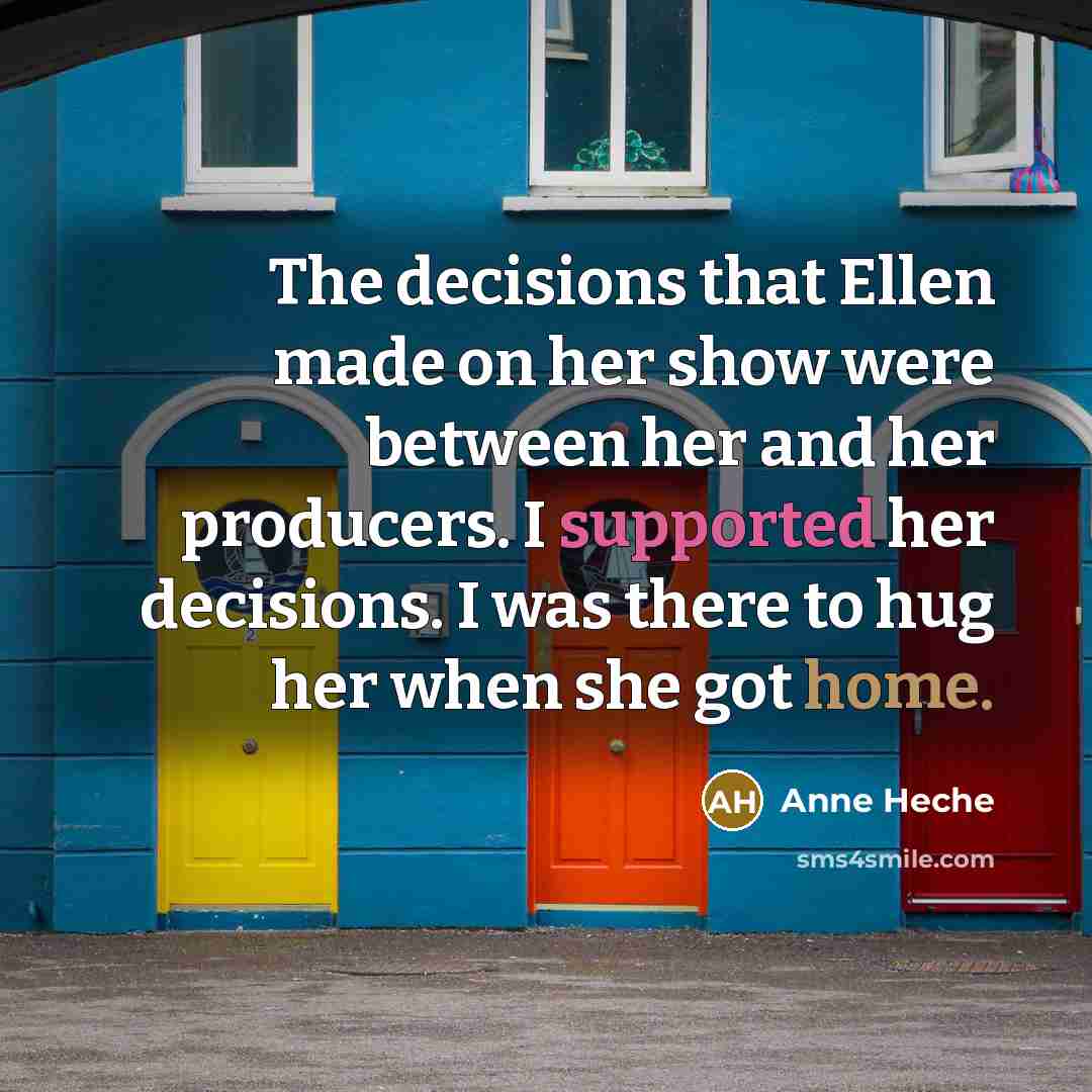 “The decisions that Ellen made on her show were between her and her producers. I supported her decisions. I was there to hug her when she got home.” quote by Anne Heche
