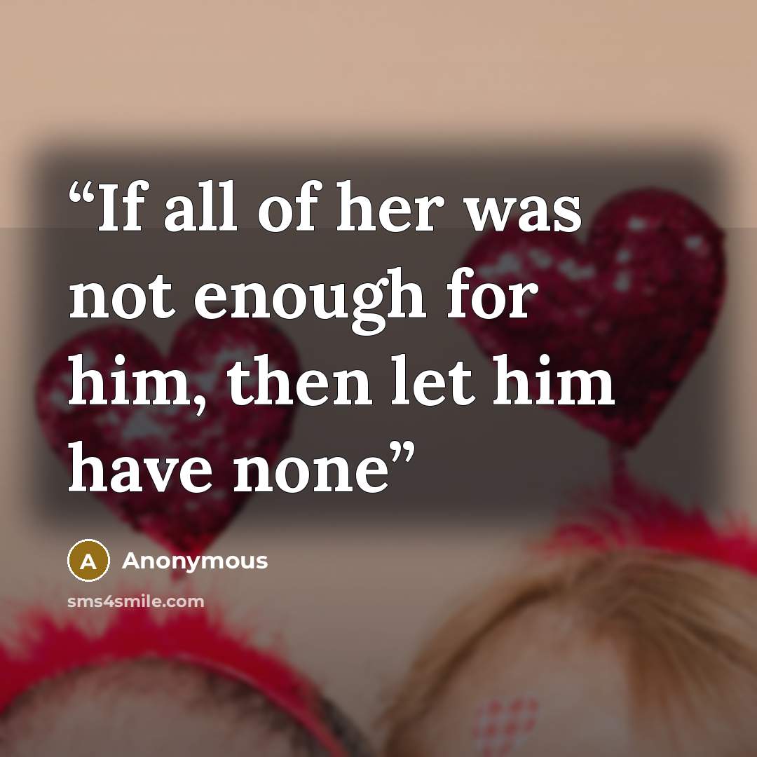 “If all of her was not enough for him, then let him have none” quote by Anonymous
