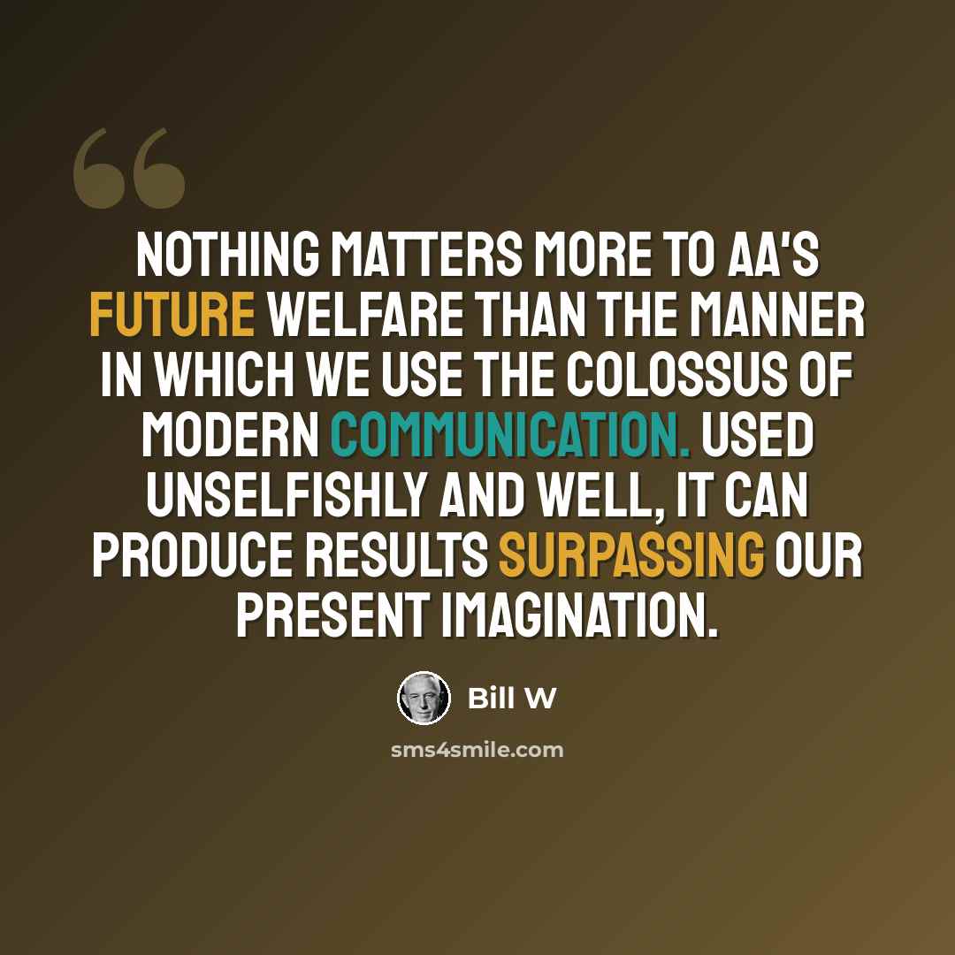 “Nothing matters more to AA's future welfare than the manner in which we use the colossus of modern communication. Used unselfishly and well, it can produce results surpassing our present imagination.” quote by Bill W
