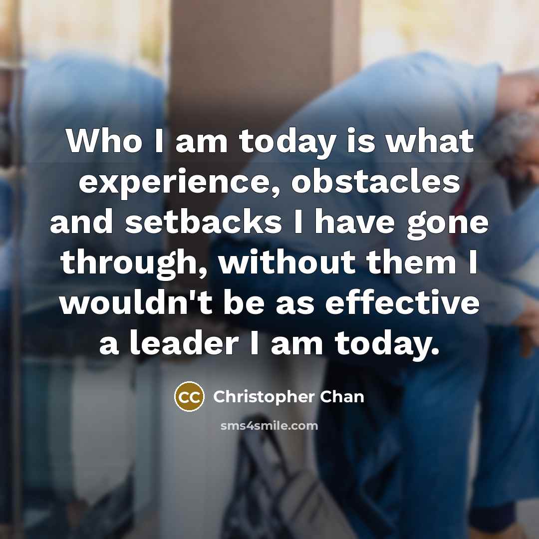“Who I am today is what experience, obstacles and setbacks I have gone through, without them I wouldn't be as effective a leader I am today.” quote by Christopher Chan