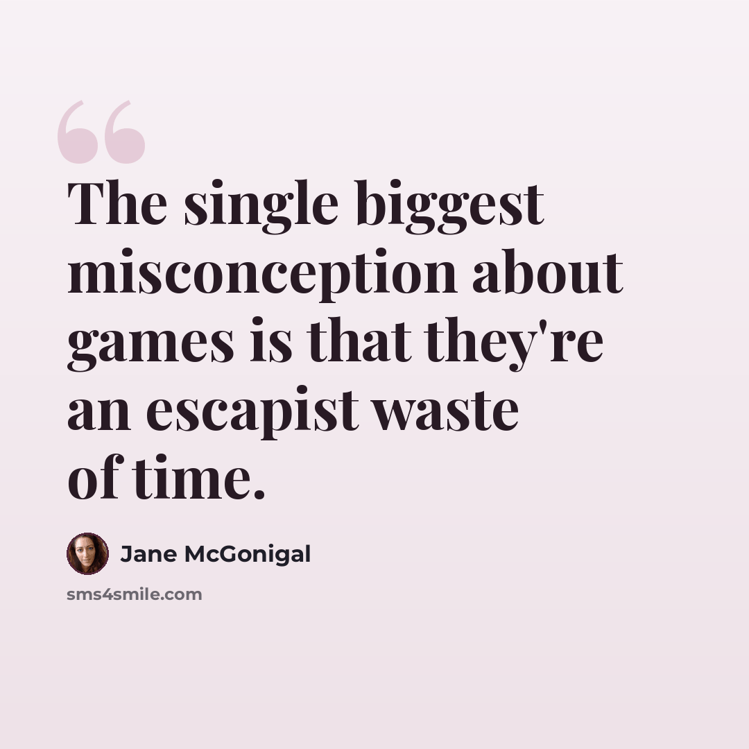 “The single biggest misconception about games is that they're an escapist waste of time.” quote by Jane McGonigal