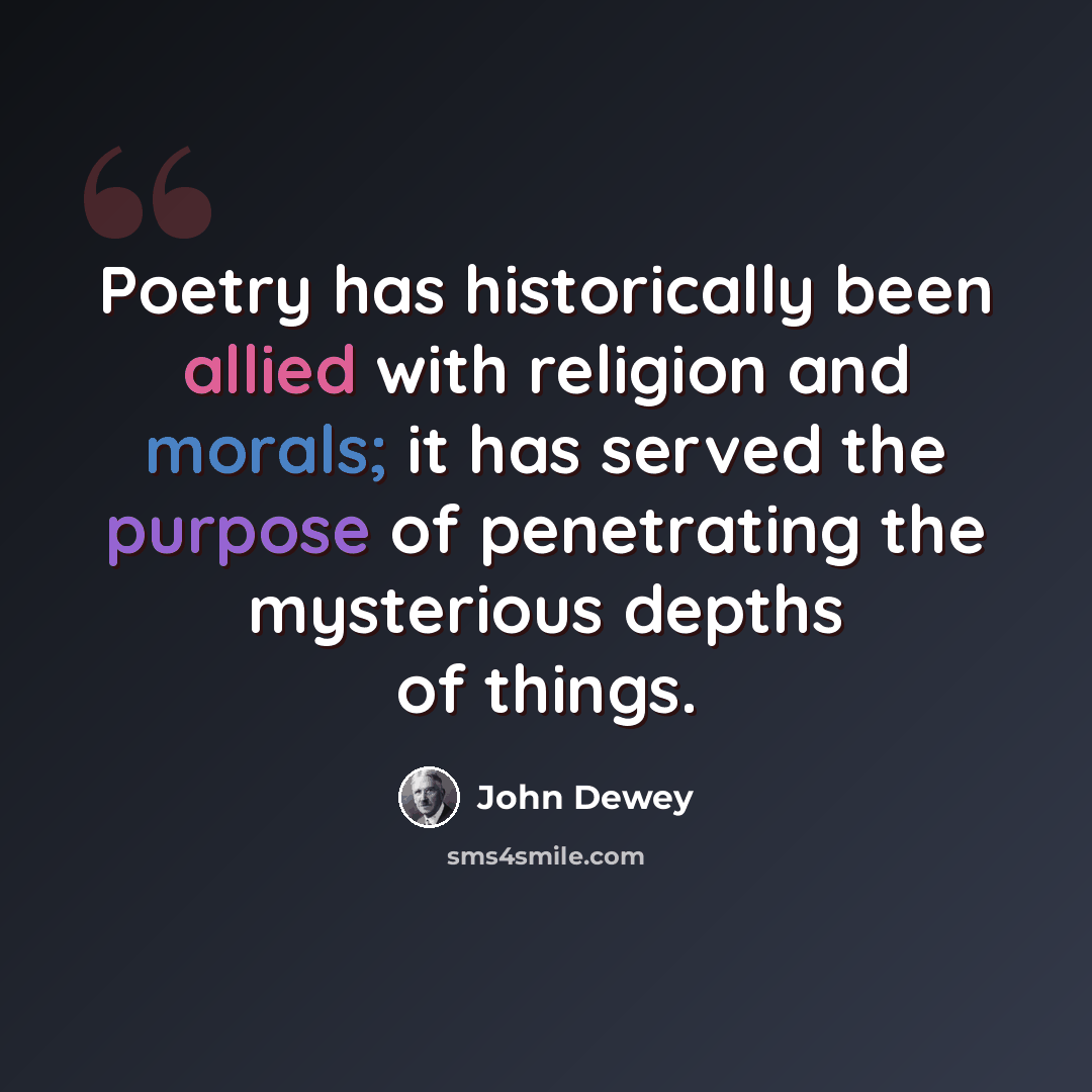“Poetry has historically been allied with religion and morals; it has served the purpose of penetrating the mysterious depths of things.” quote by John Dewey