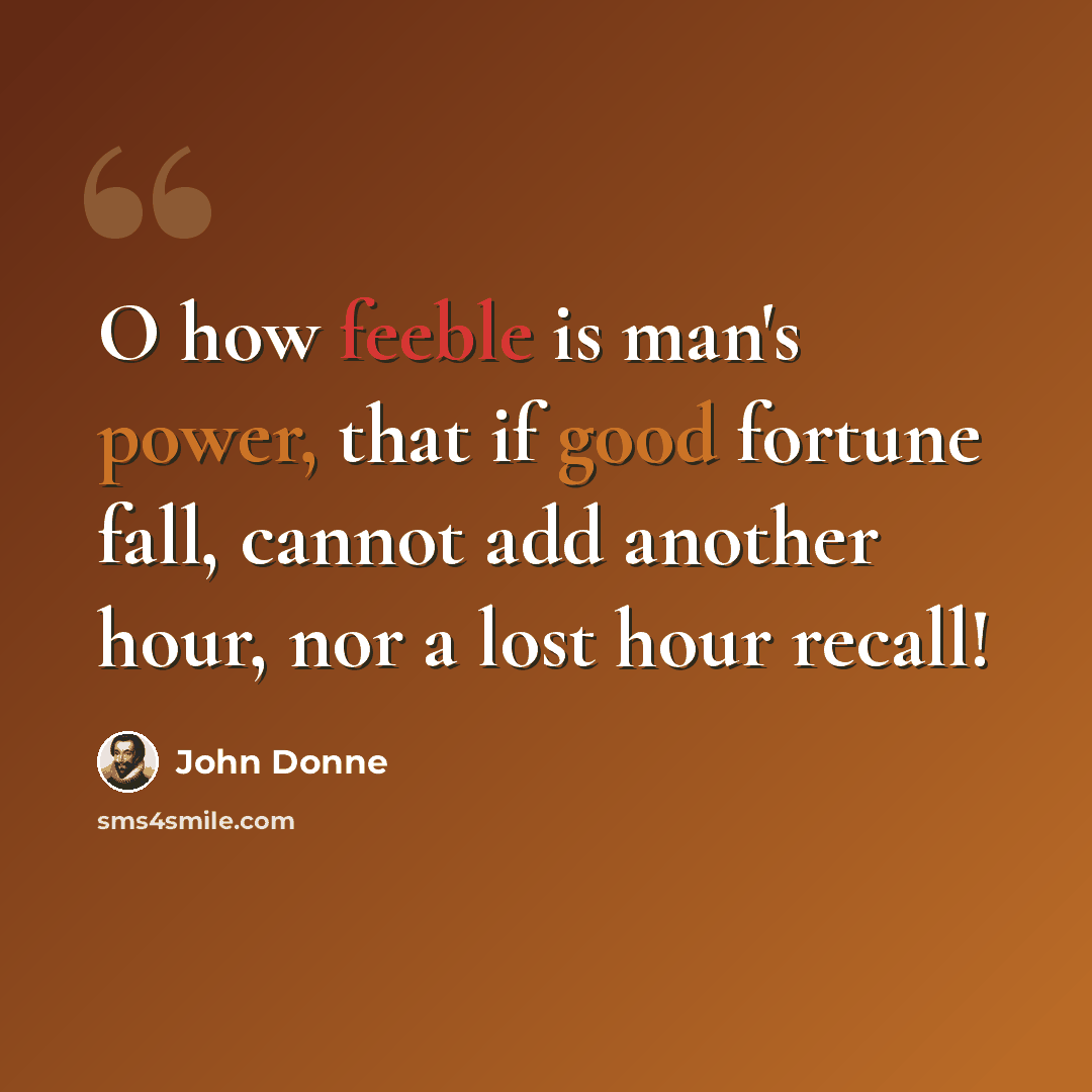 “O how feeble is man's power, that if good fortune fall, cannot add another hour, nor a lost hour recall!” quote by John Donne