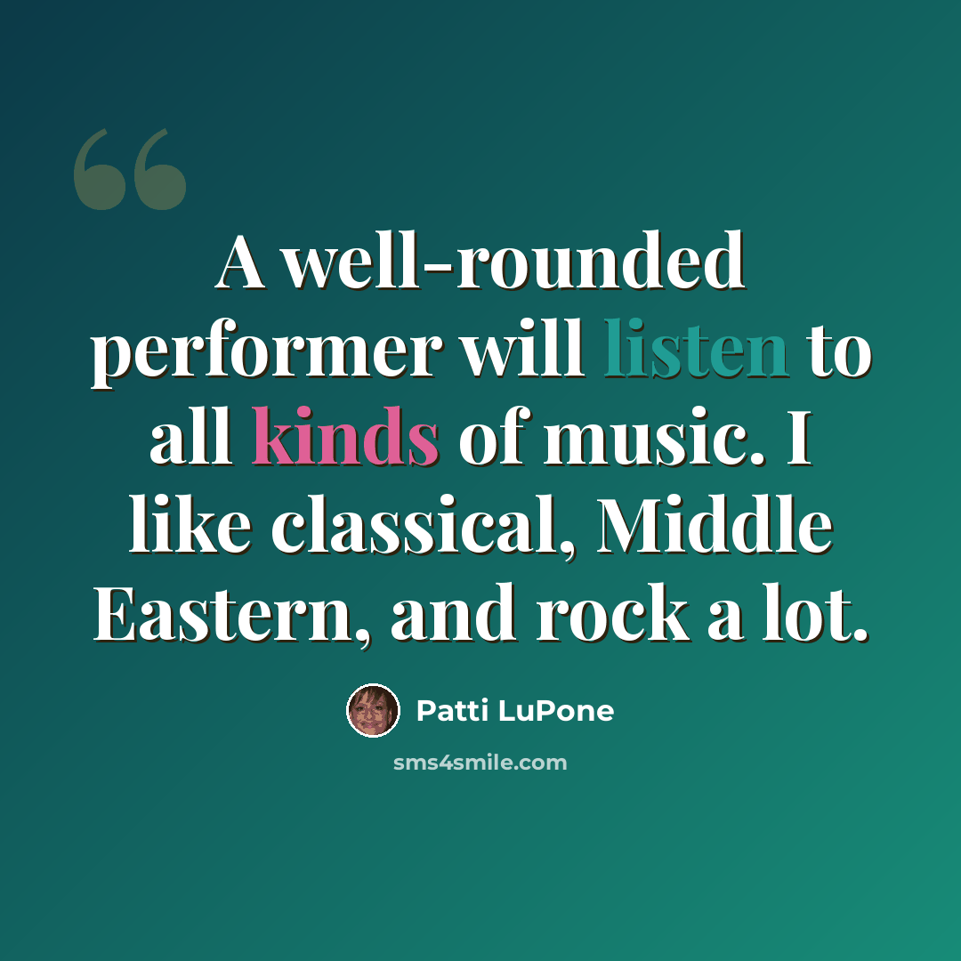 “A well-rounded performer will listen to all kinds of music. I like classical, Middle Eastern, and rock a lot.” quote by Patti LuPone