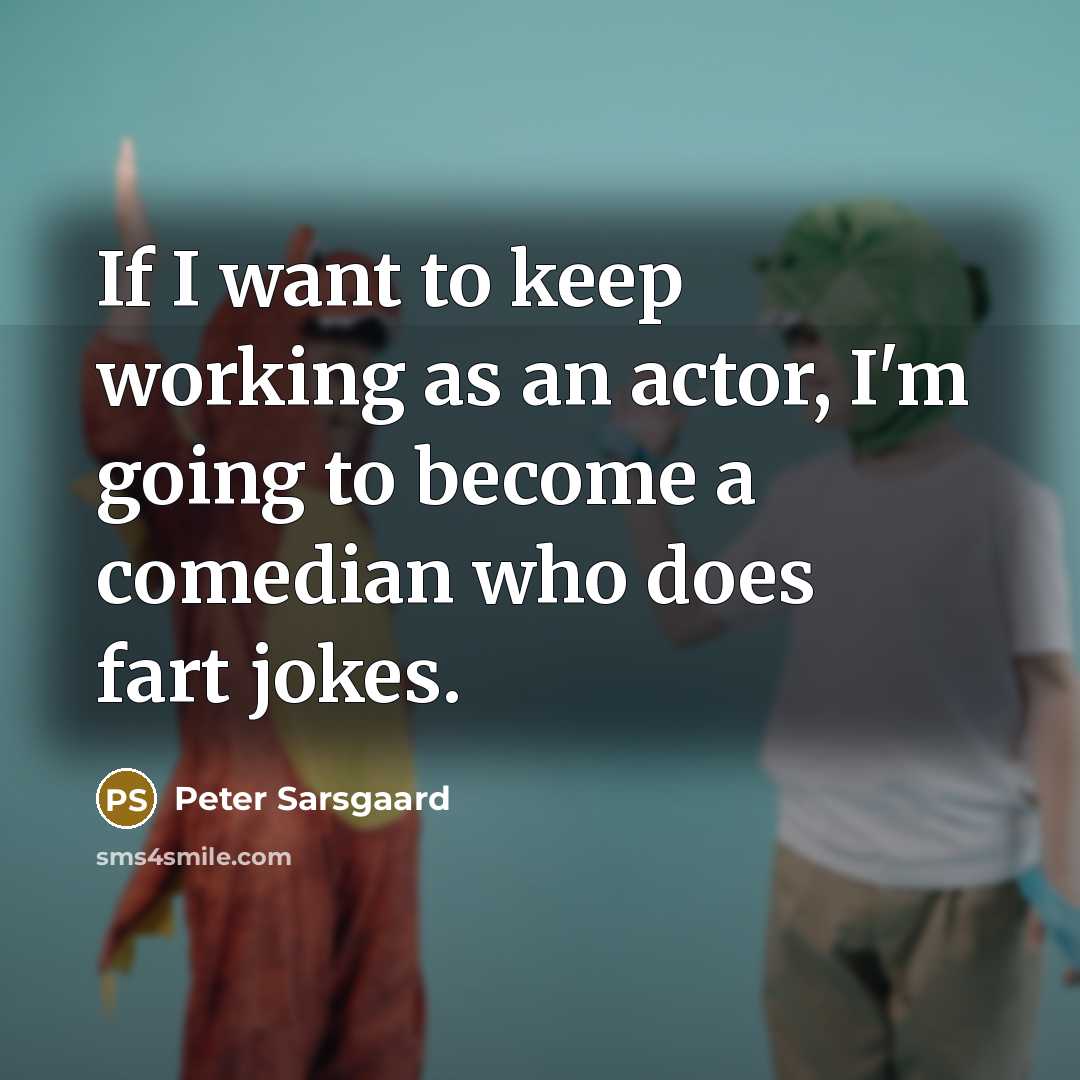 “If I want to keep working as an actor, I'm going to become a comedian who does fart jokes.” quote by Peter Sarsgaard