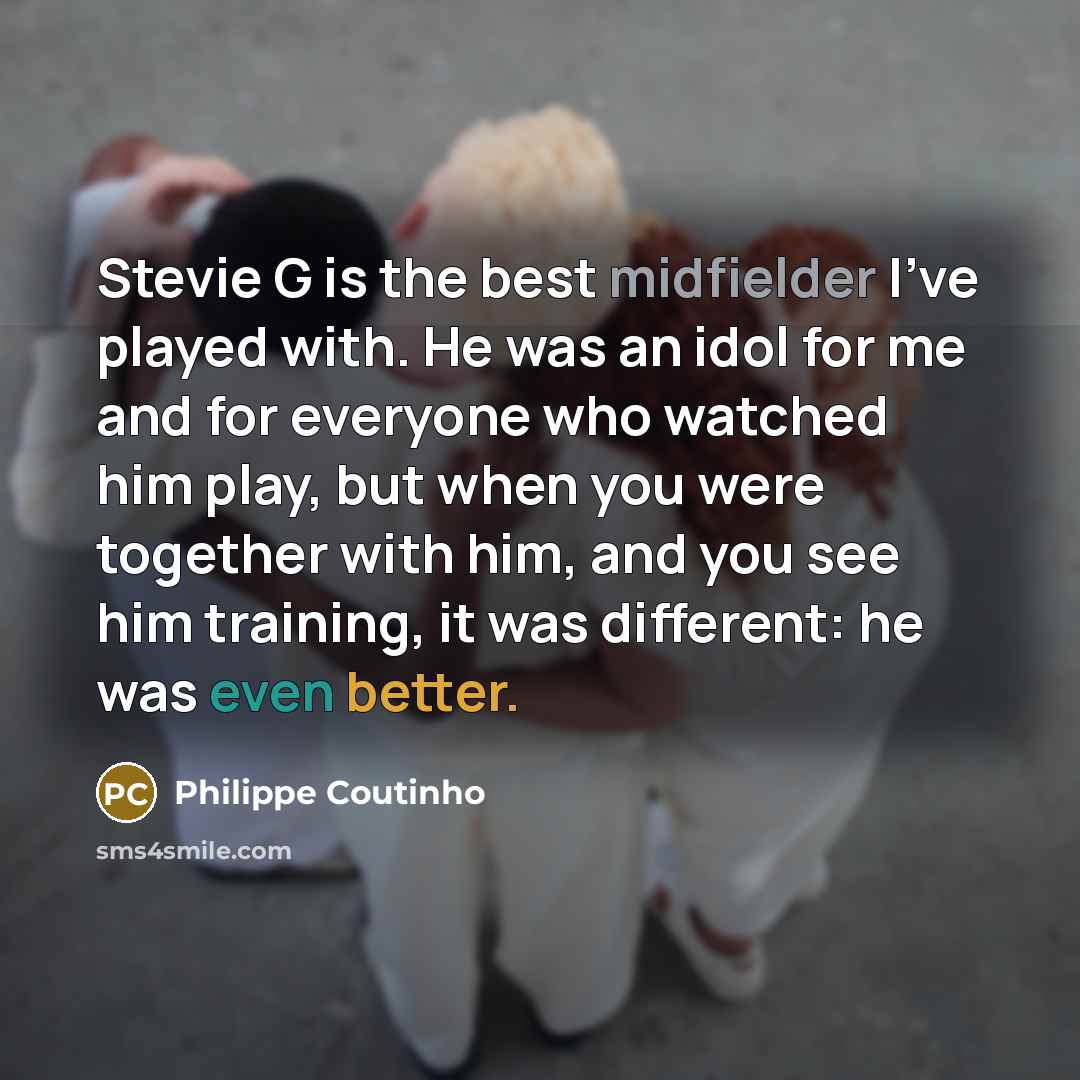 “Stevie G is the best midfielder I've played with. He was an idol for me and for everyone who watched him play, but when you were together with him, and you see him training, it was different: he was even better.” quote by Philippe Coutinho