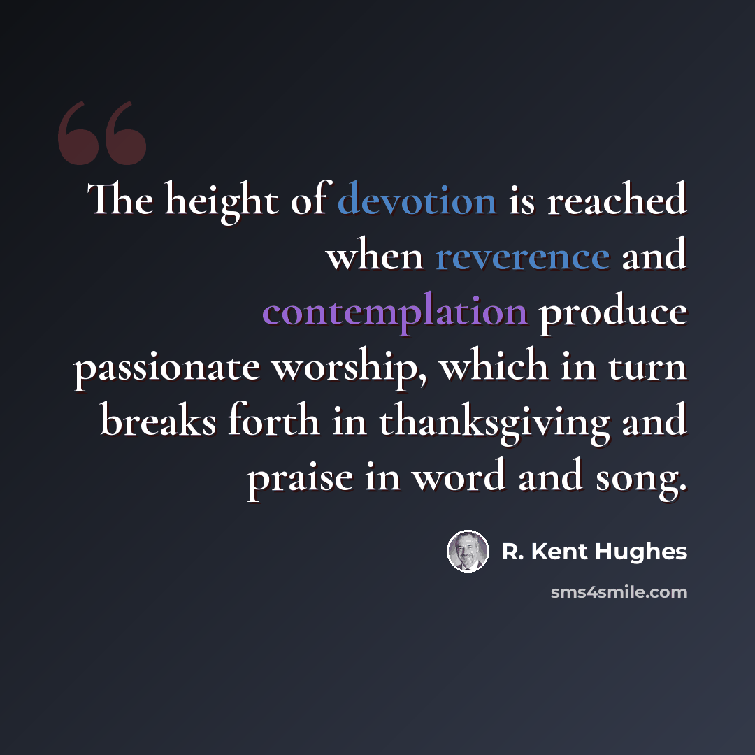 “The height of devotion is reached when reverence and contemplation produce passionate worship, which in turn breaks forth in thanksgiving and praise in word and song.” quote by R. Kent Hughes