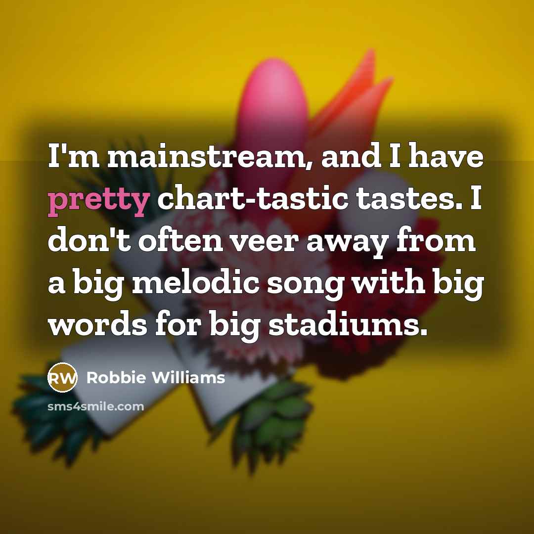 “I'm mainstream, and I have pretty chart-tastic tastes. I don't often veer away from a big melodic song with big words for big stadiums.” quote by Robbie Williams