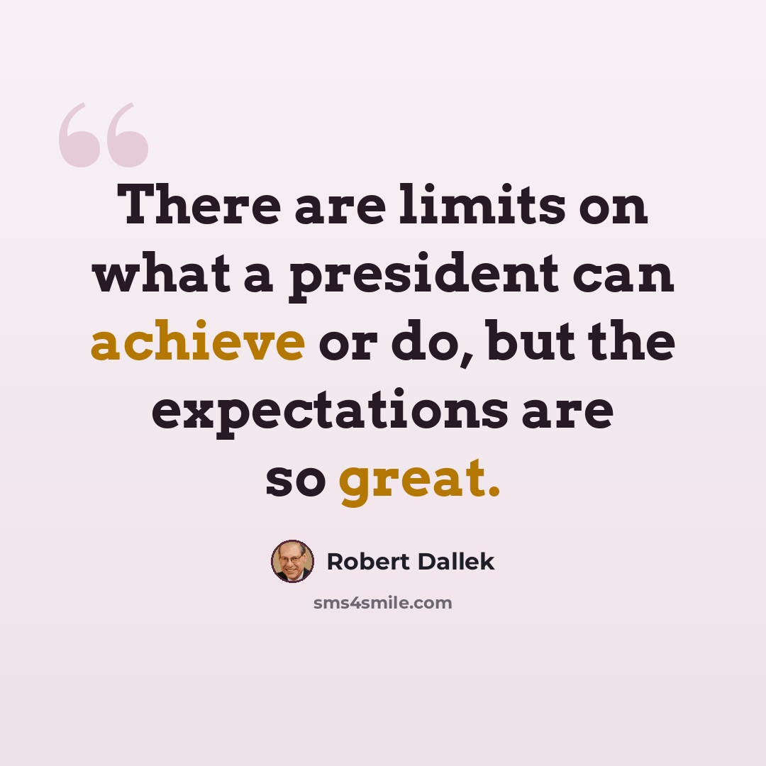 “There are limits on what a president can achieve or do, but the expectations are so great.” quote by Robert Dallek