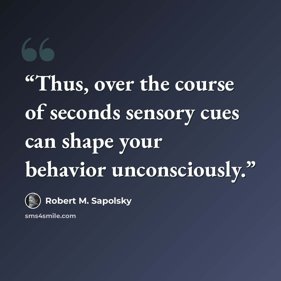 “Thus, over the course of seconds sensory cues can shape your behavior unconsciously.” quote by Robert M. Sapolsky