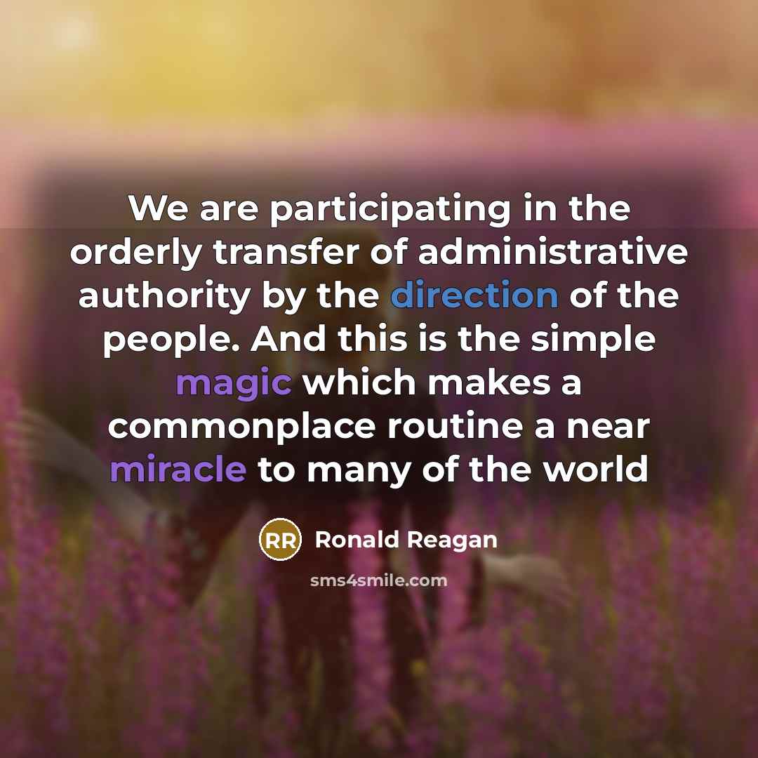 “We are participating in the orderly transfer of administrative authority by the direction of the people. And this is the simple magic which makes a commonplace routine a near miracle to many of the world” quote by Ronald Reagan