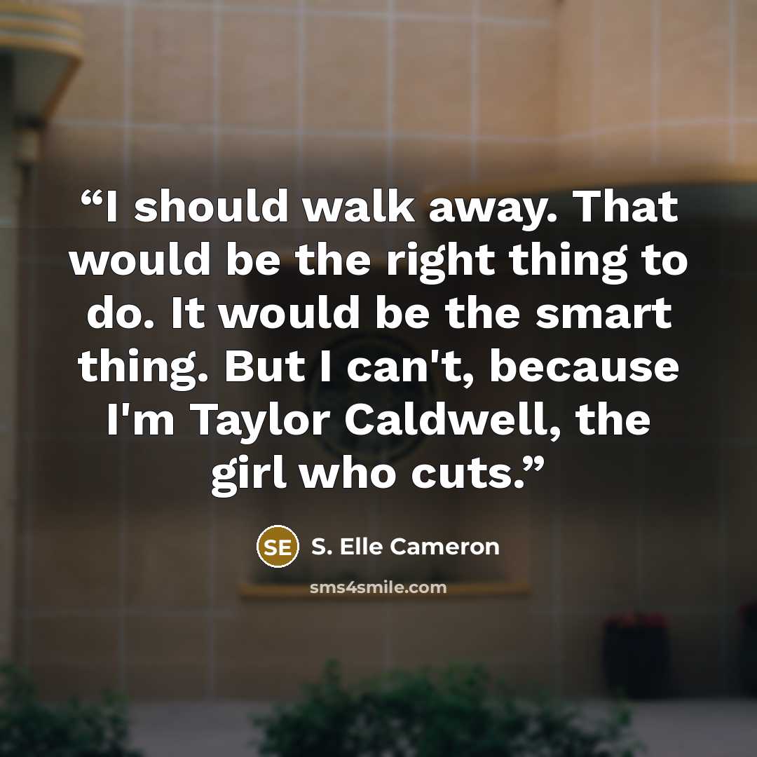 “I should walk away. That would be the right thing to do. It would be the smart thing. But I can't, because I'm Taylor Caldwell, the girl who cuts.” quote by S. Elle Cameron