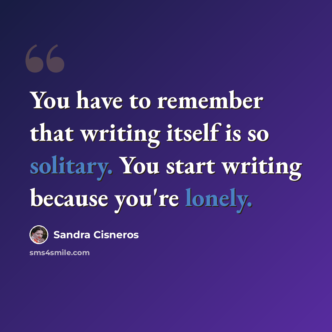 “You have to remember that writing itself is so solitary. You start writing because you're lonely.” quote by Sandra Cisneros