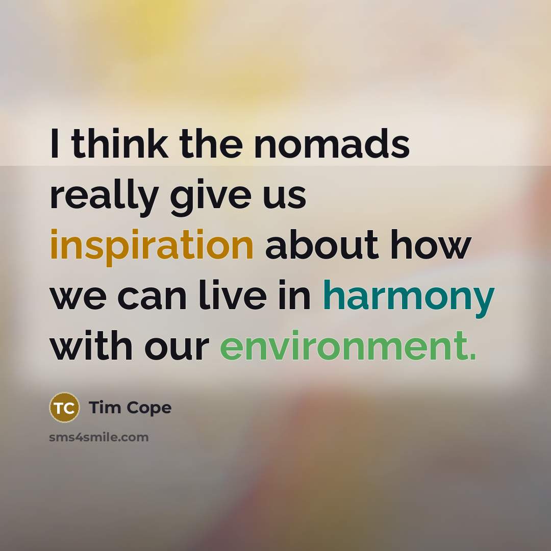 “I think the nomads really give us inspiration about how we can live in harmony with our environment.” quote by Tim Cope
