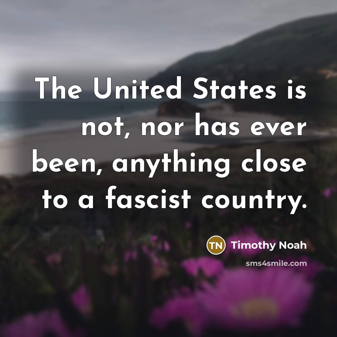“The United States is not, nor has ever been, anything close to a fascist country.” quote by Timothy Noah