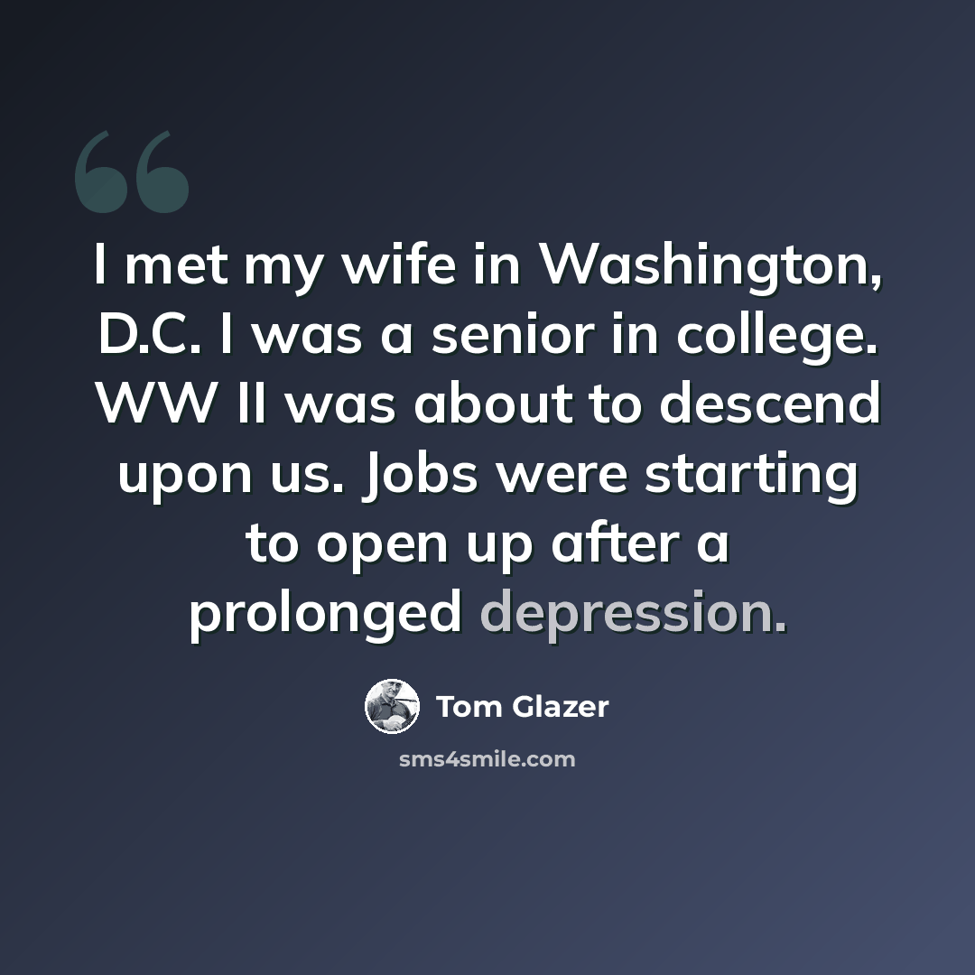 “I met my wife in Washington, D.C. I was a senior in college. WW II was about to descend upon us. Jobs were starting to open up after a prolonged depression.” quote by Tom Glazer