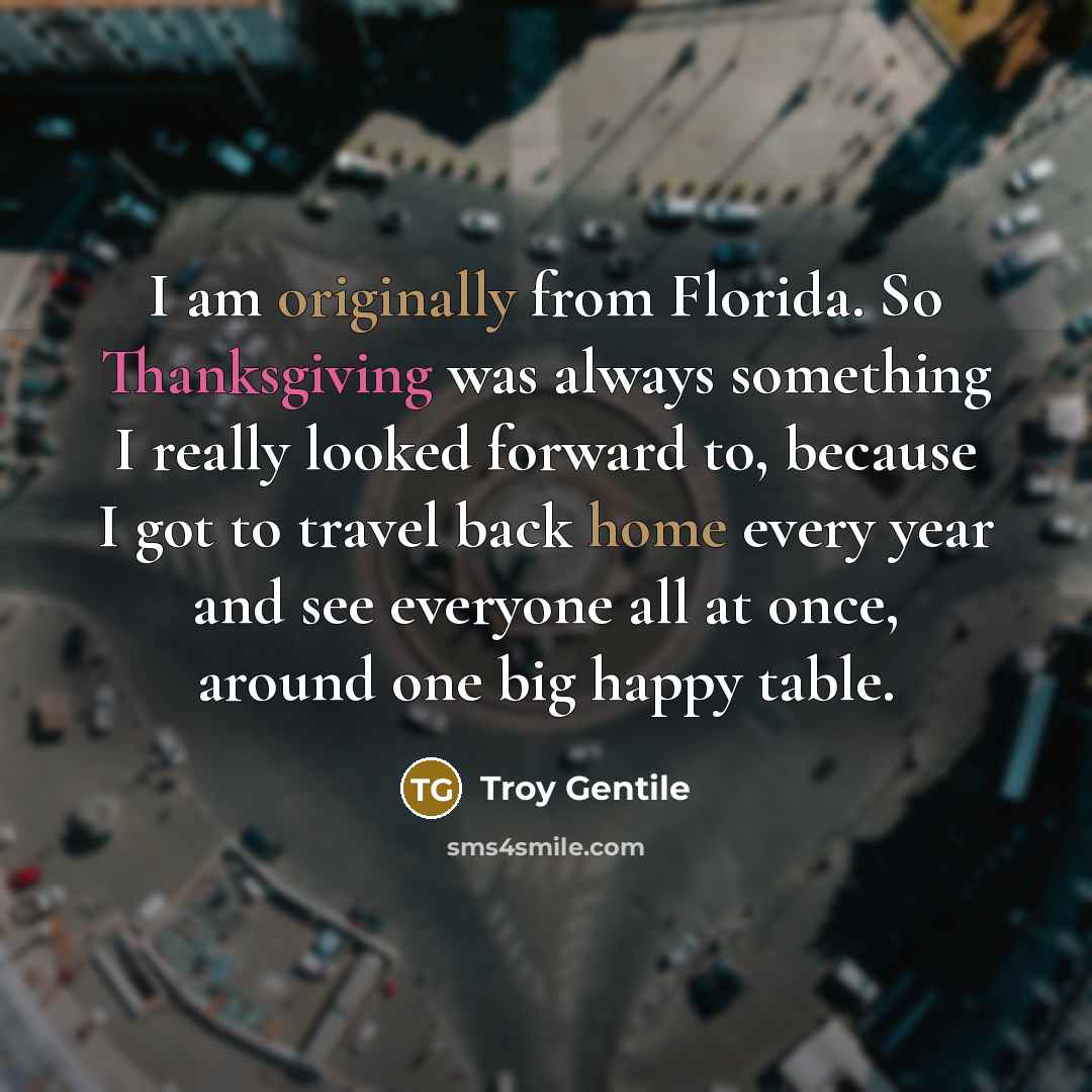 “I am originally from Florida. So Thanksgiving was always something I really looked forward to, because I got to travel back home every year and see everyone all at once, around one big happy table.” quote by Troy Gentile