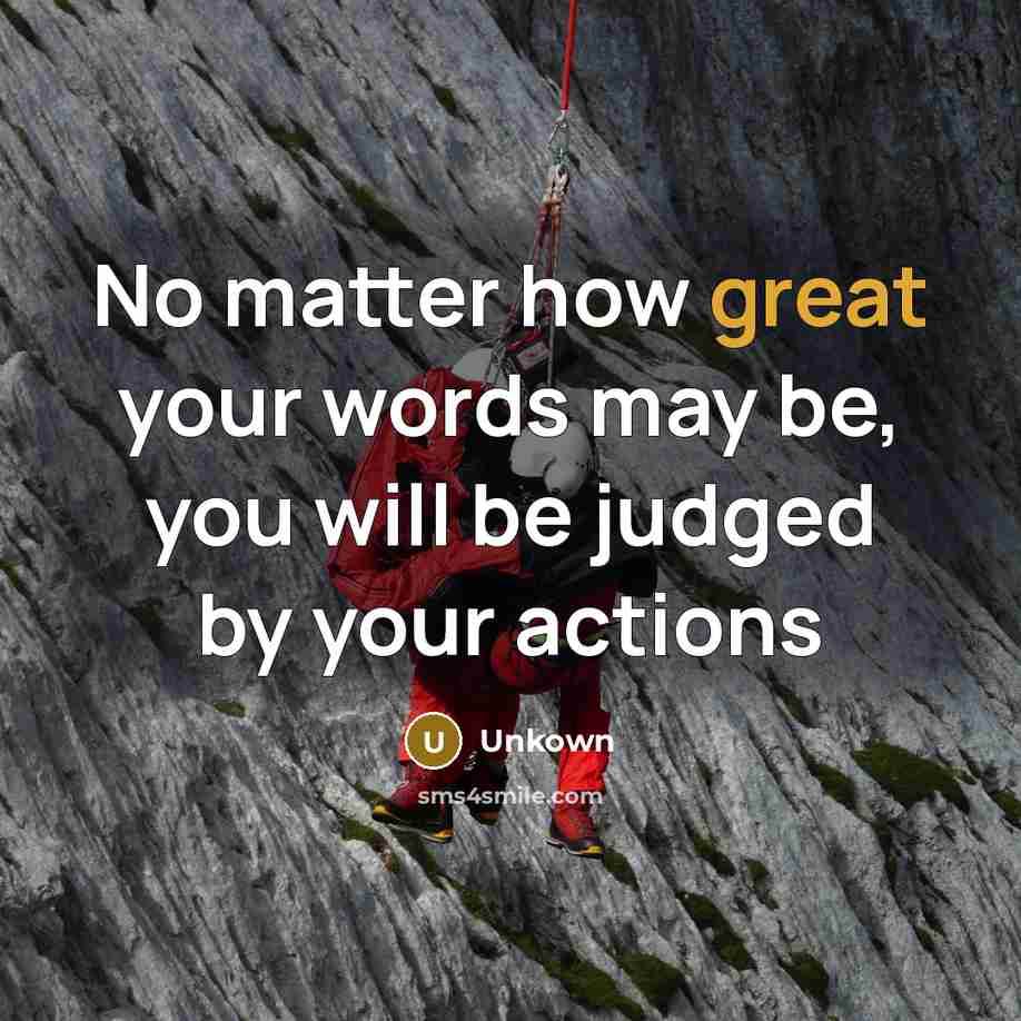 “No matter how great your words may be, you will be judged by your actions” quote by Unkown
