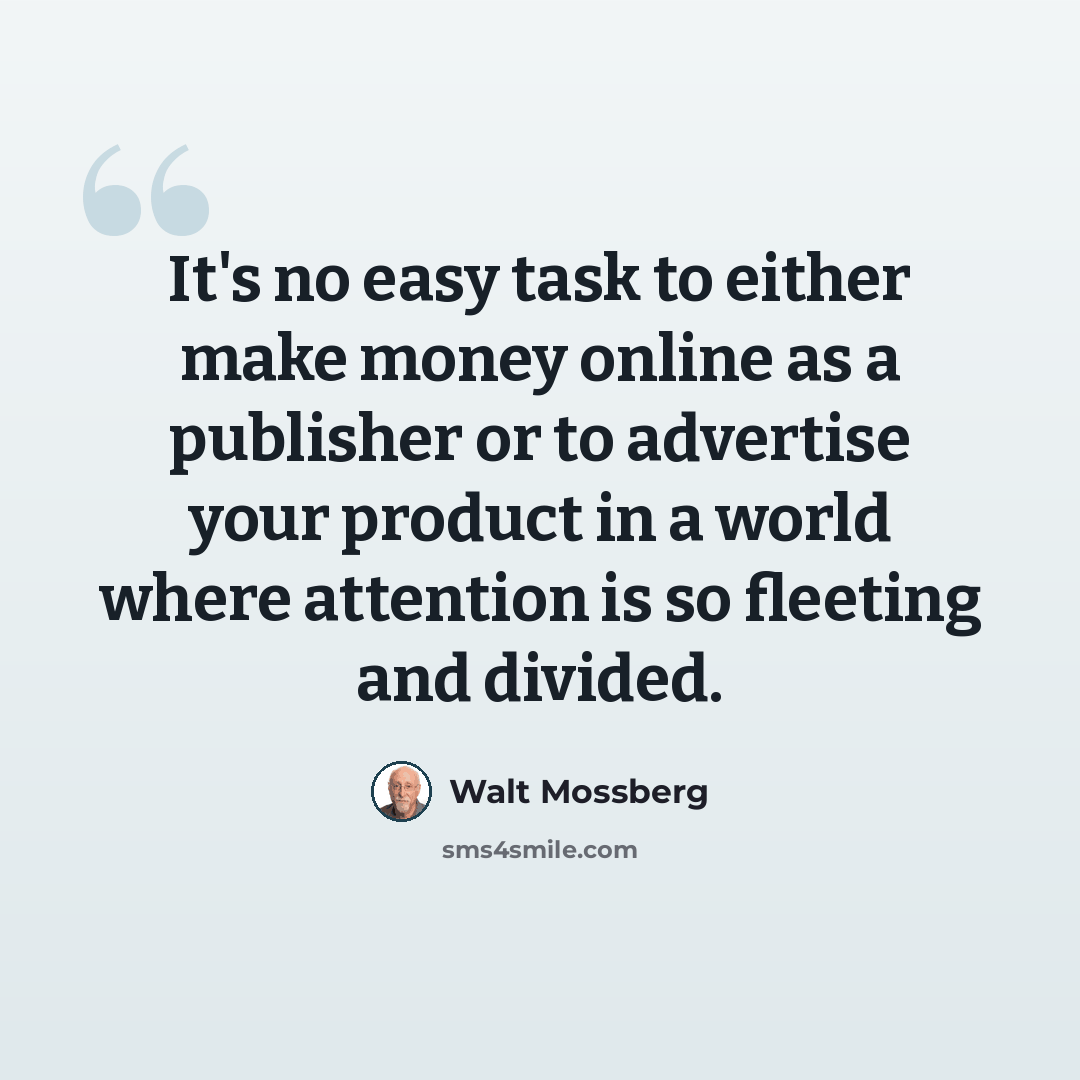 “It's no easy task to either make money online as a publisher or to advertise your product in a world where attention is so fleeting and divided.” quote by Walt Mossberg