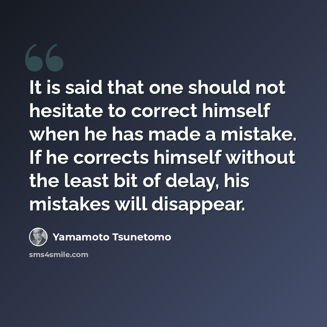 “It is said that one should not hesitate to correct himself when he has made a mistake. If he corrects himself without the least bit of delay, his mistakes will disappear.” quote by Yamamoto Tsunetomo