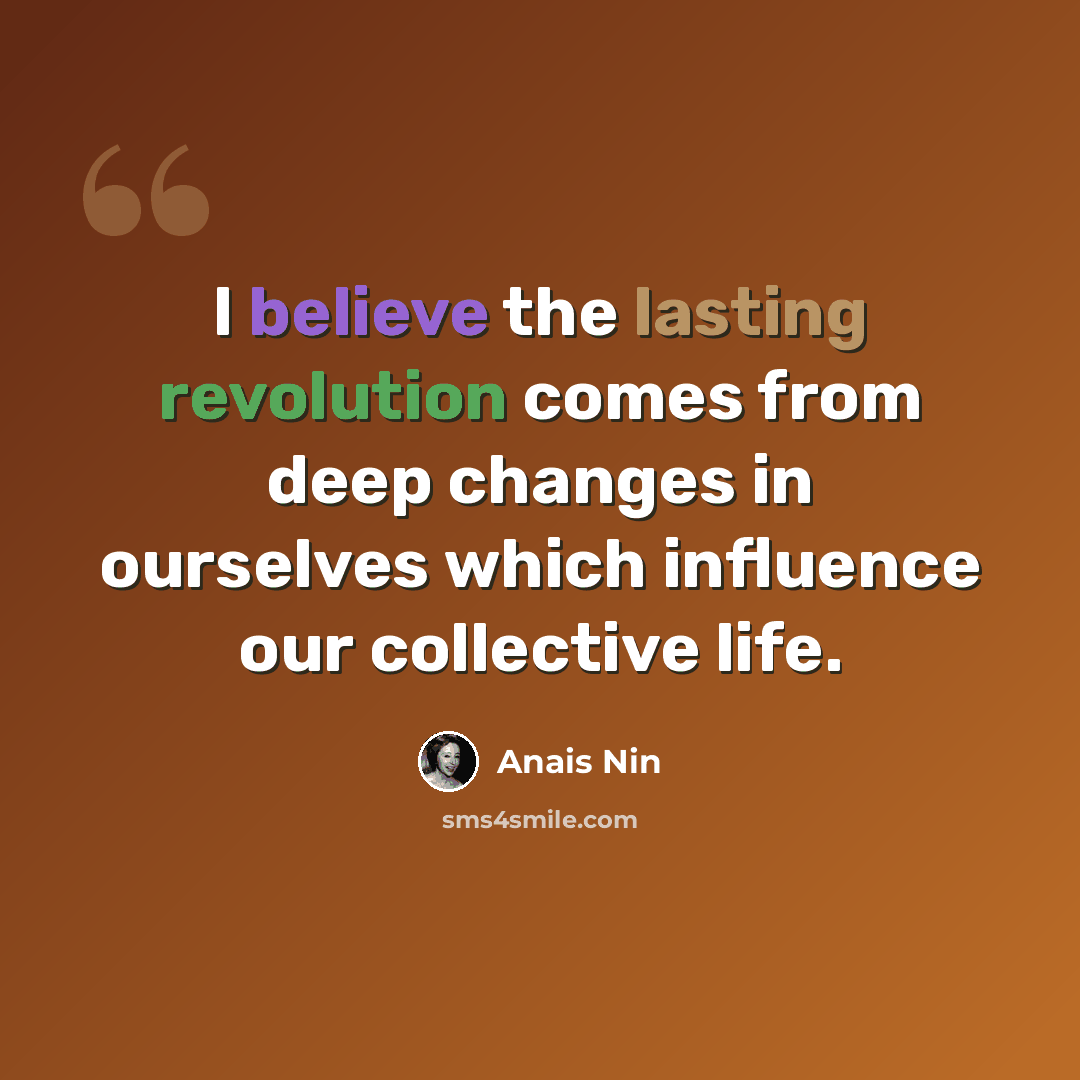 “I believe the lasting revolution comes from deep changes in ourselves which influence our collective life.” quote by Anais Nin