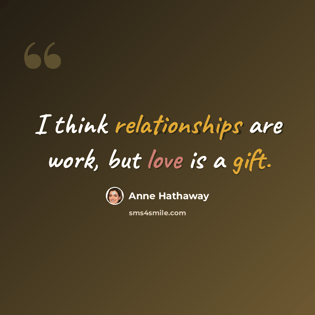 “I think relationships are work, but love is a gift.” quote by Anne Hathaway
