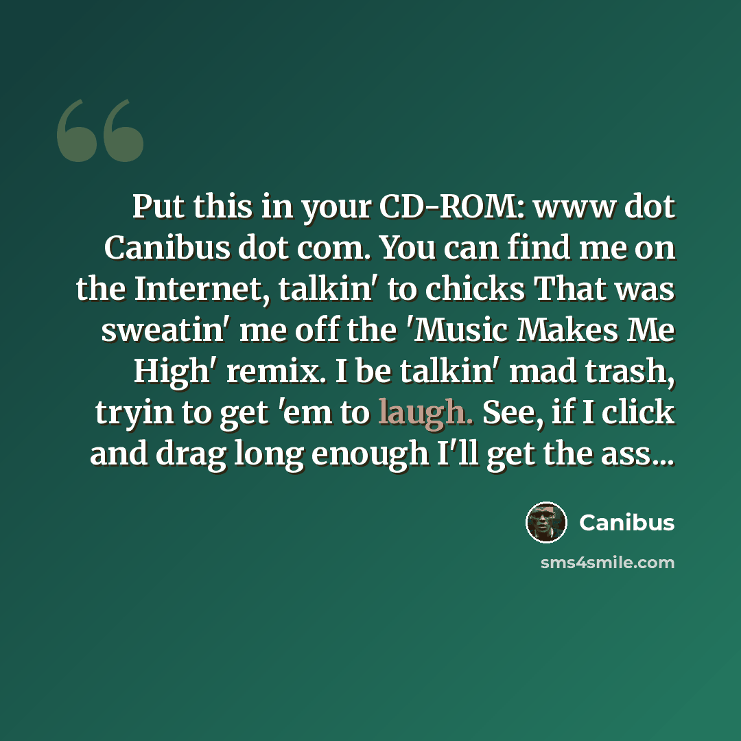 “Put this in your CD-ROM: www dot Canibus dot com. You can find me on the Internet, talkin' to chicks That was sweatin' me off the 'Music Makes Me High' remix. I be talkin' mad trash, tryin to get 'em to laugh. See, if I click and drag long enough I'll get the ass...” quote by Canibus