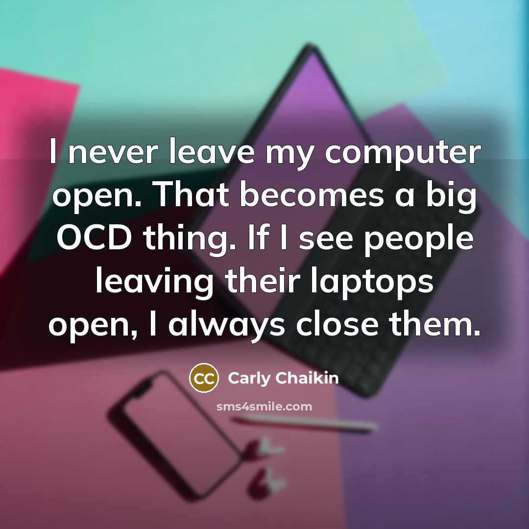 “I never leave my computer open. That becomes a big OCD thing. If I see people leaving their laptops open, I always close them.” quote by Carly Chaikin