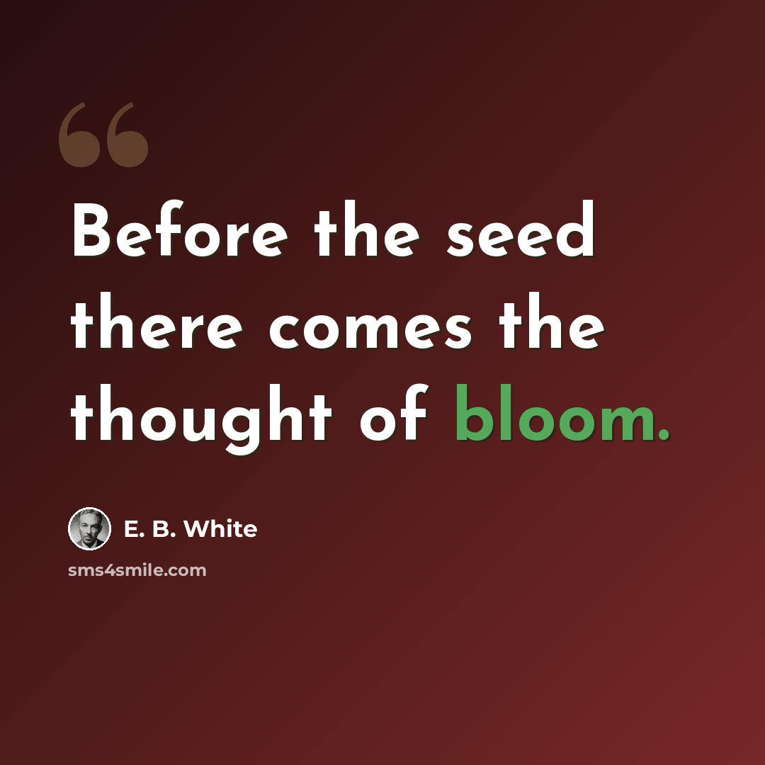 “Before the seed there comes the thought of bloom.” quote by E. B. White