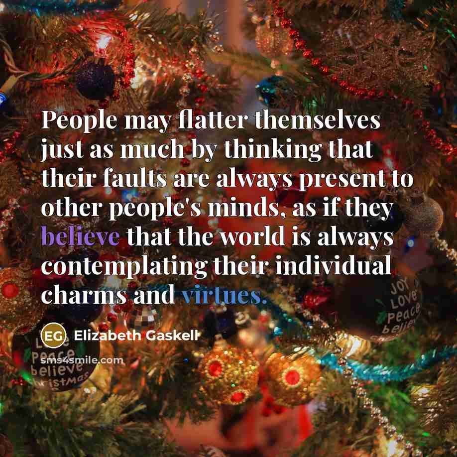 “People may flatter themselves just as much by thinking that their faults are always present to other people's minds, as if they believe that the world is always contemplating their individual charms and virtues.” quote by Elizabeth Gaskell