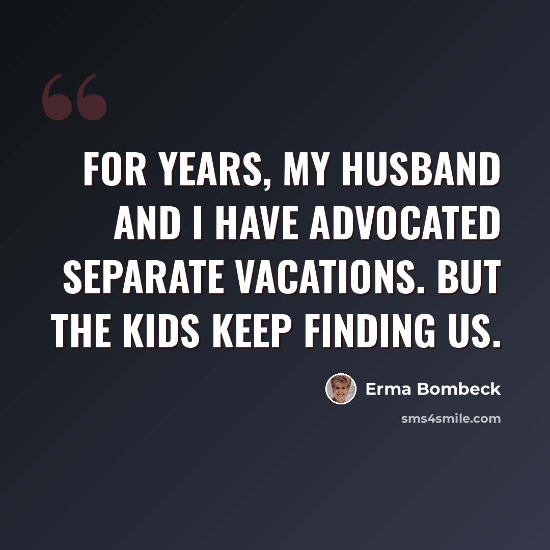 “For years, my husband and I have advocated separate vacations. But the kids keep finding us.” quote by Erma Bombeck