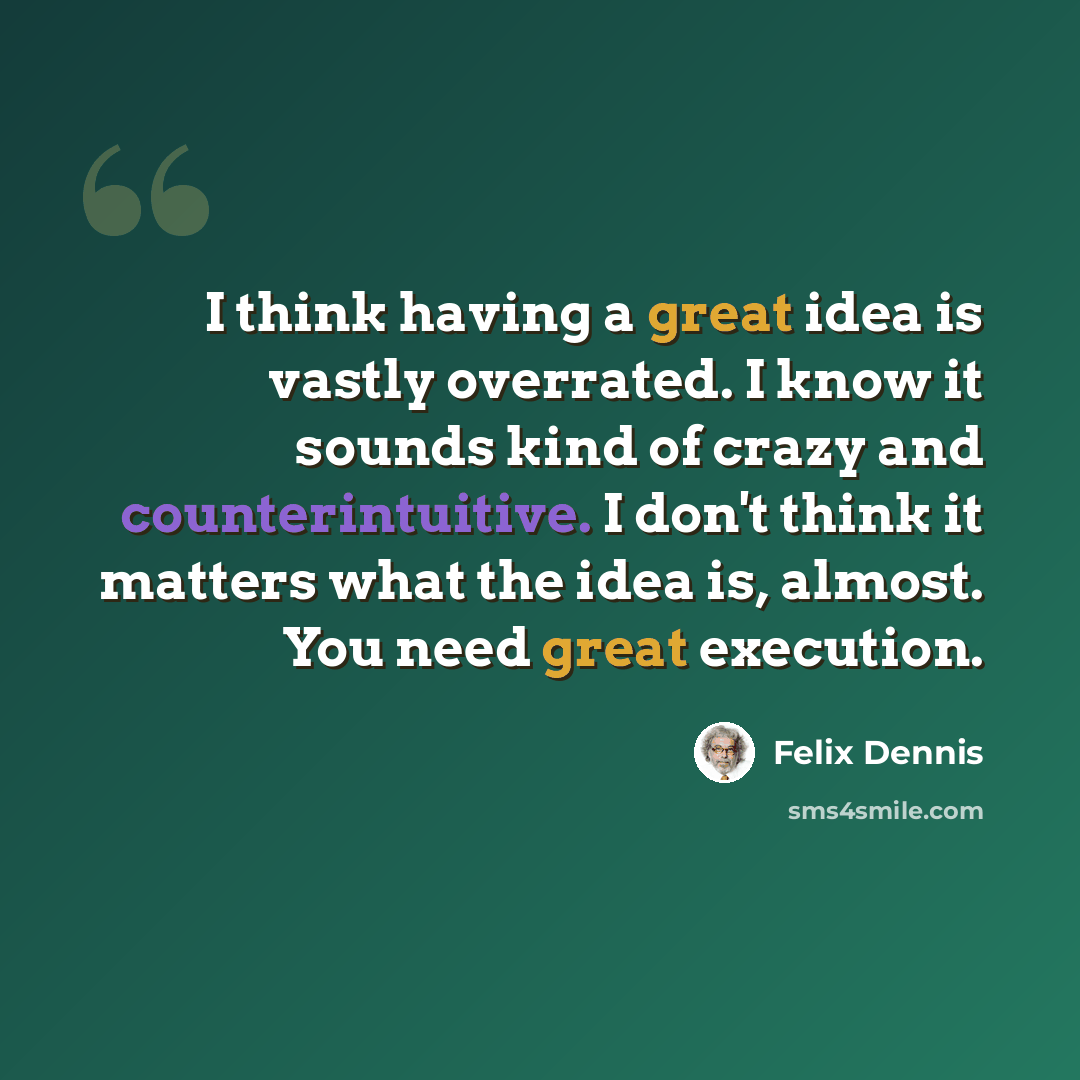 “I think having a great idea is vastly overrated. I know it sounds kind of crazy and counterintuitive. I don't think it matters what the idea is, almost. You need great execution.” quote by Felix Dennis