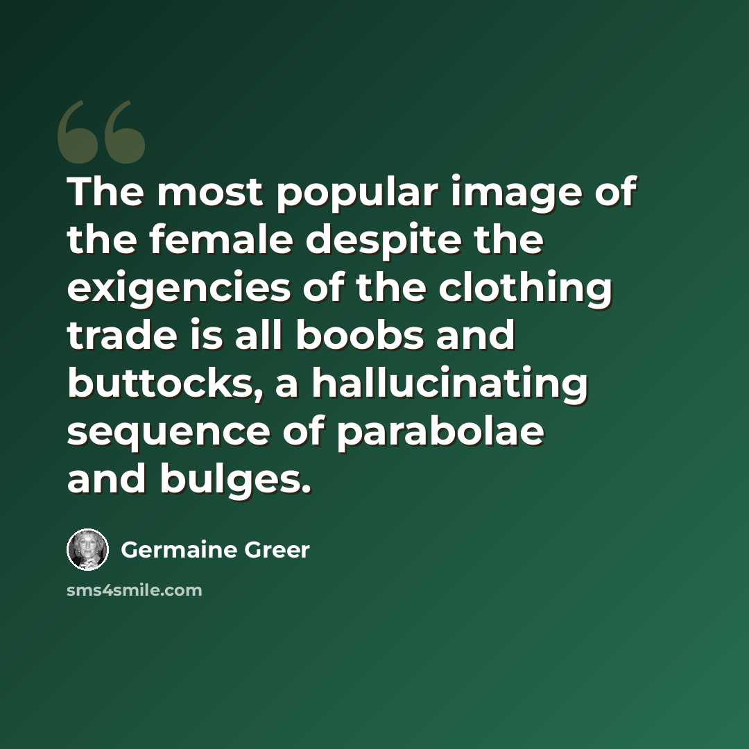 “The most popular image of the female despite the exigencies of the clothing trade is all boobs and buttocks, a hallucinating sequence of parabolae and bulges.” quote by Germaine Greer
