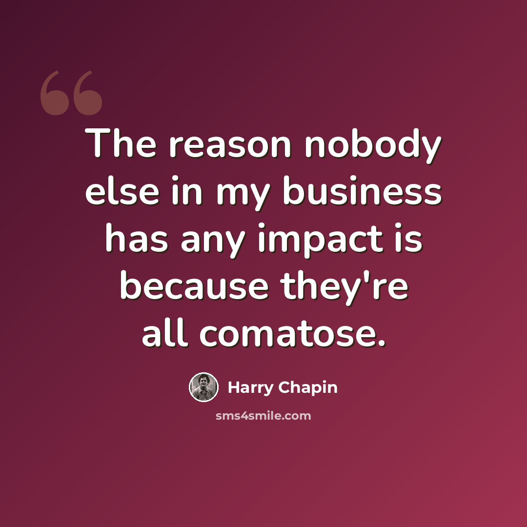 “The reason nobody else in my business has any impact is because they're all comatose.” quote by Harry Chapin