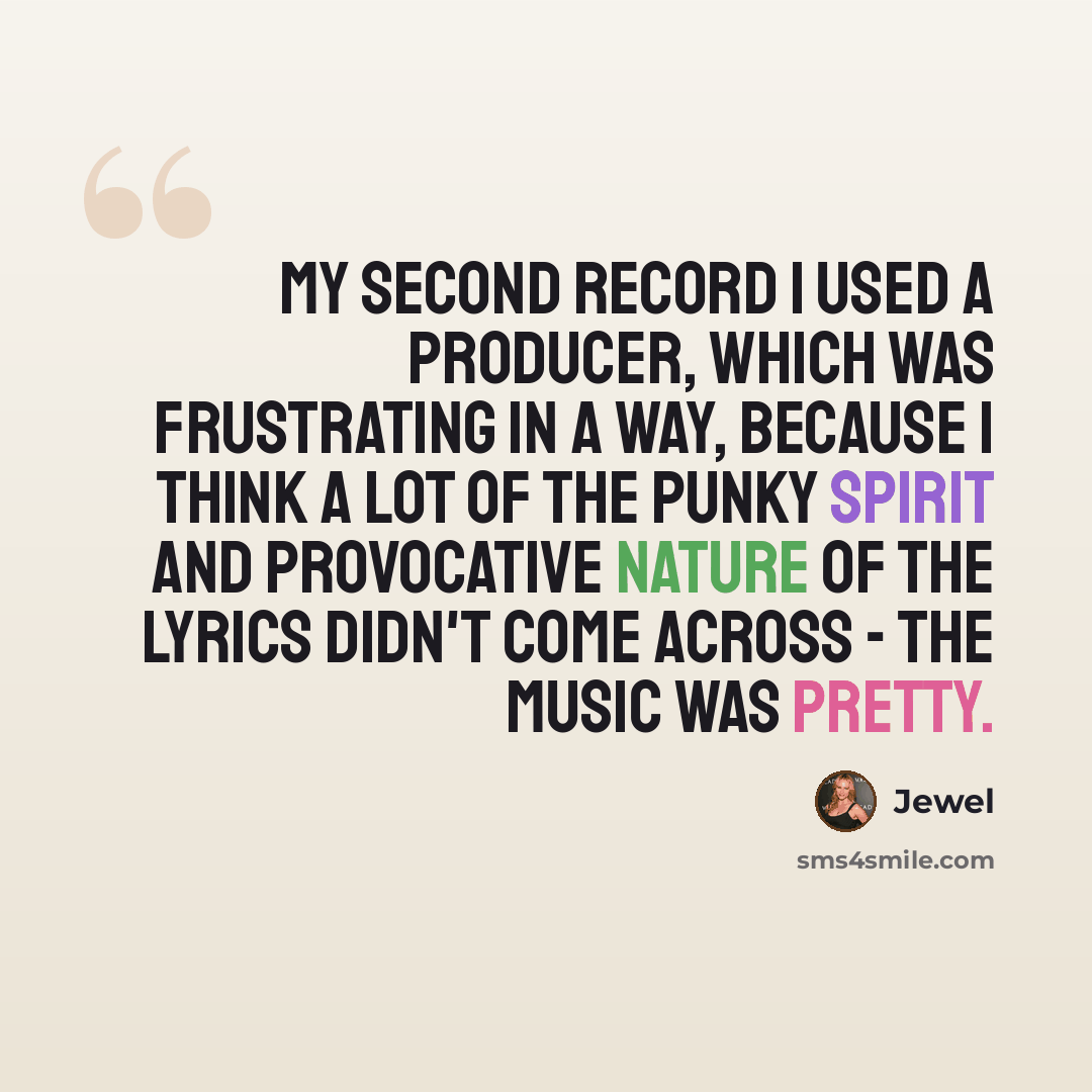 “My second record I used a producer, which was frustrating in a way, because I think a lot of the punky spirit and provocative nature of the lyrics didn't come across - the music was pretty.” quote by Jewel