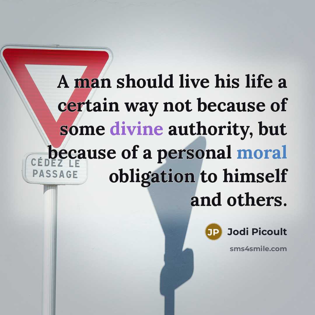 “A man should live his life a certain way not because of some divine authority, but because of a personal moral obligation to himself and others.” quote by Jodi Picoult