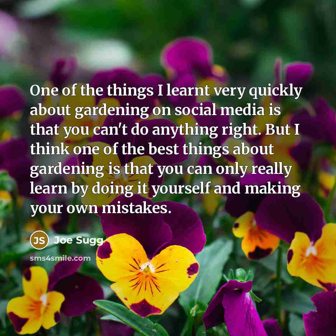 “One of the things I learnt very quickly about gardening on social media is that you can't do anything right. But I think one of the best things about gardening is that you can only really learn by doing it yourself and making your own mistakes.” quote by Joe Sugg