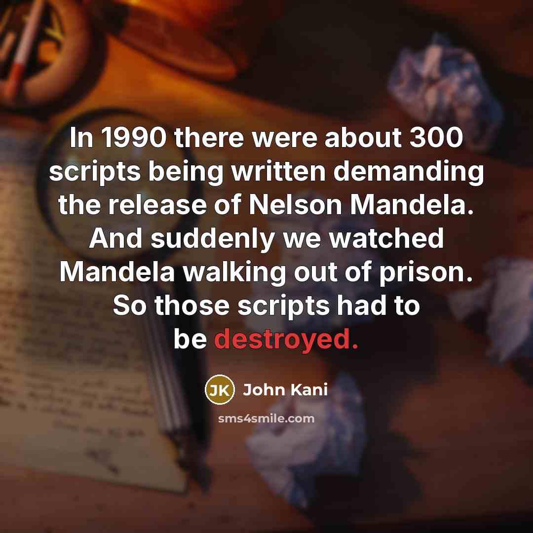 “In 1990 there were about 300 scripts being written demanding the release of Nelson Mandela. And suddenly we watched Mandela walking out of prison. So those scripts had to be destroyed.” quote by John Kani