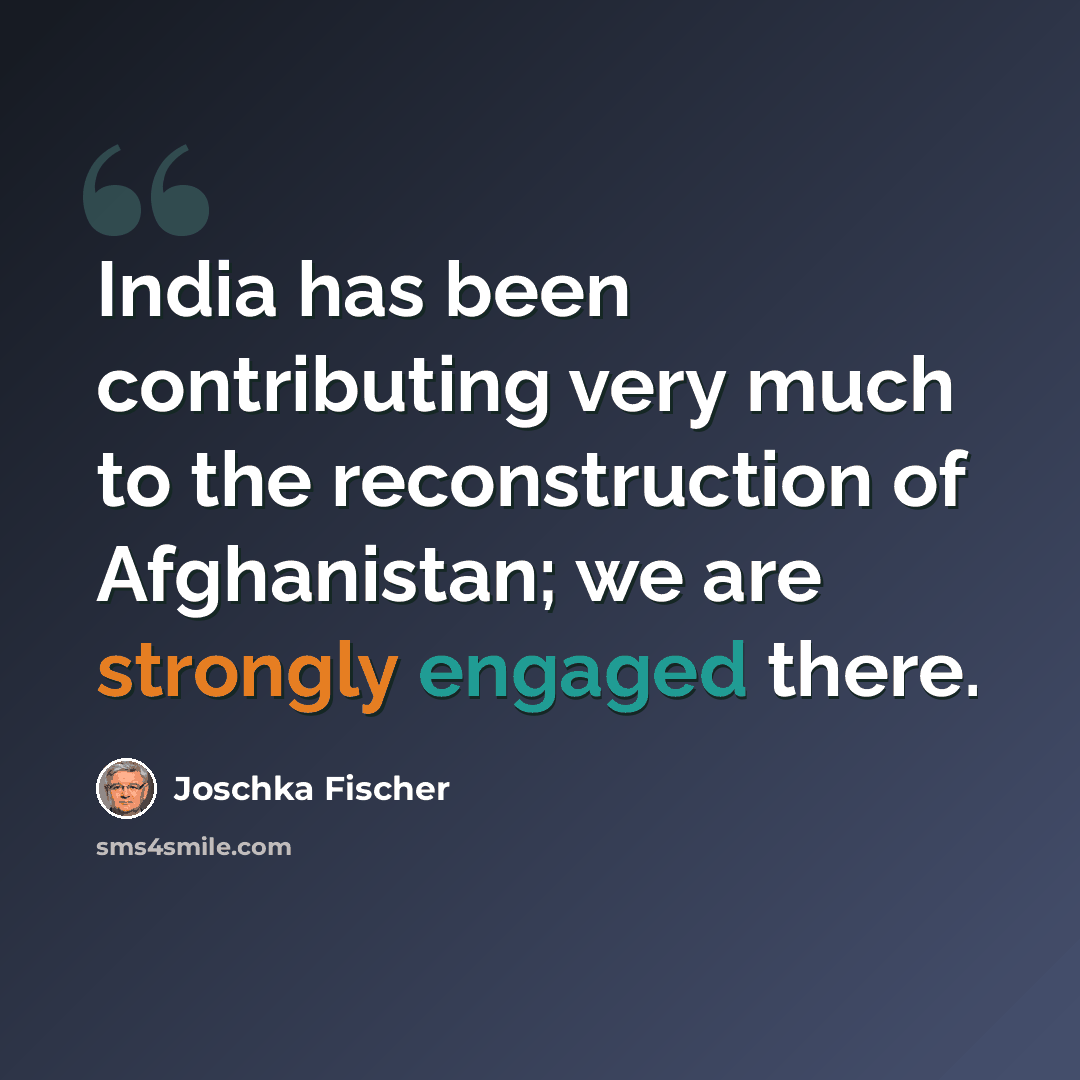“India has been contributing very much to the reconstruction of Afghanistan; we are strongly engaged there.” quote by Joschka Fischer