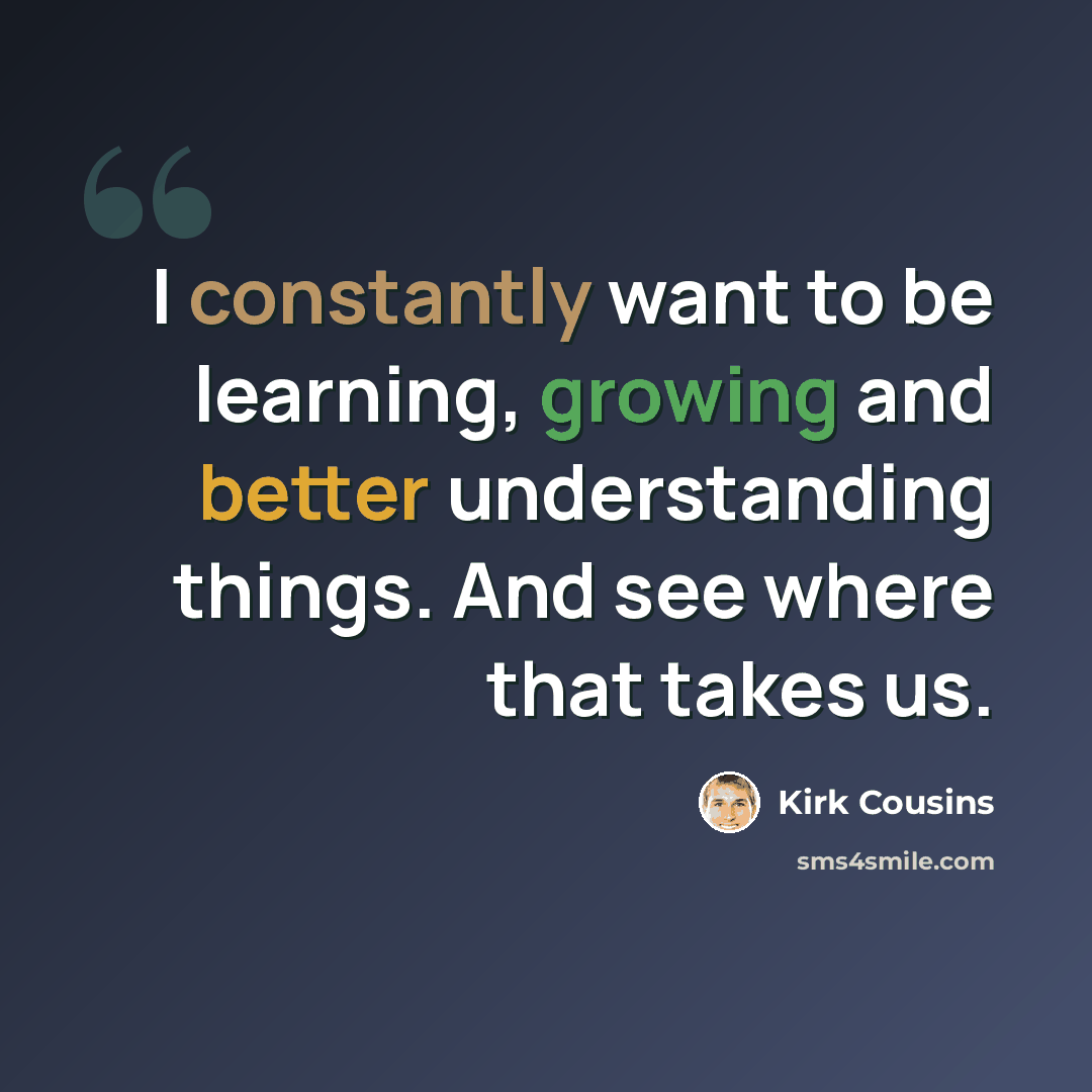 “I constantly want to be learning, growing and better understanding things. And see where that takes us.” quote by Kirk Cousins