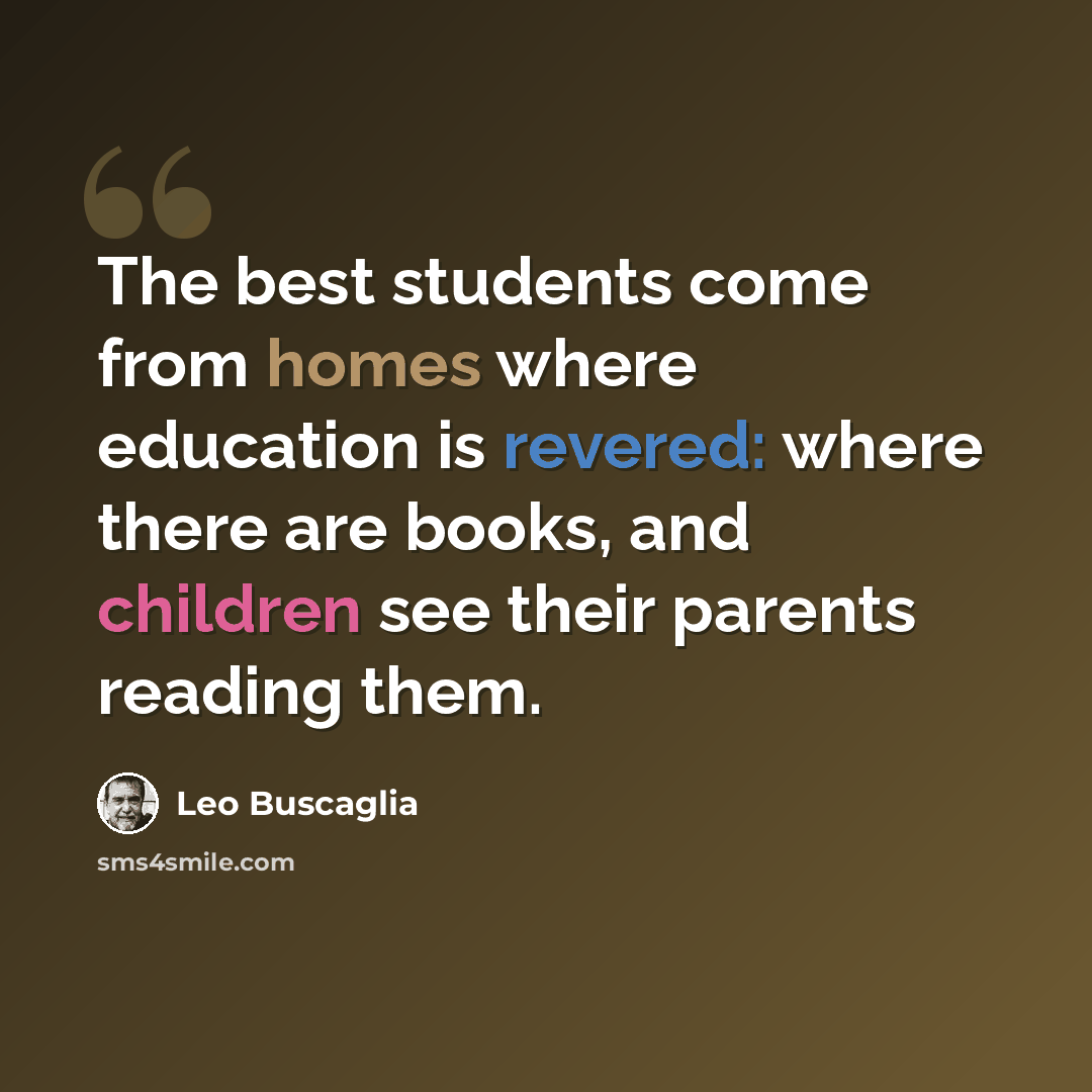 “The best students come from homes where education is revered: where there are books, and children see their parents reading them.” quote by Leo Buscaglia