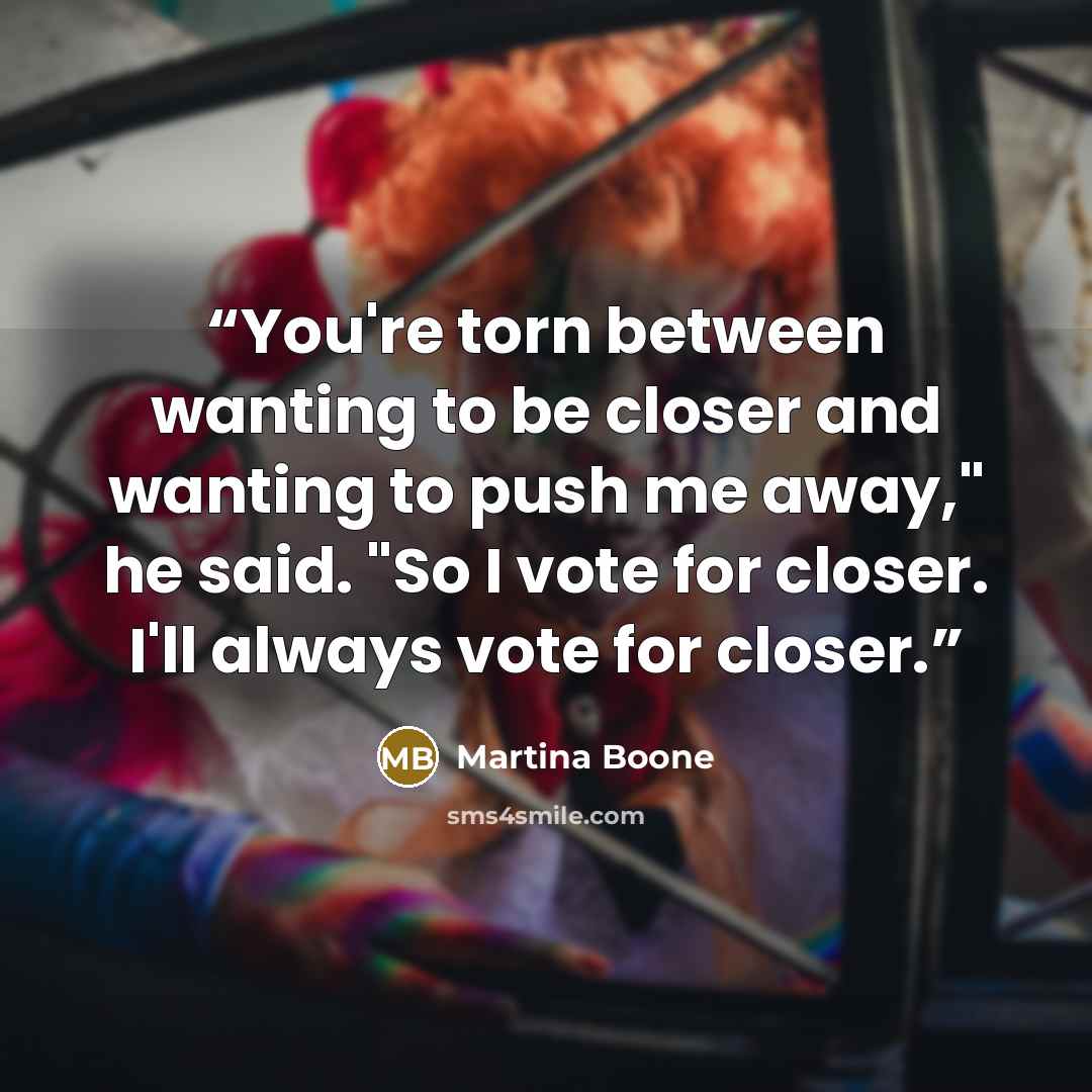 “You're torn between wanting to be closer and wanting to push me away," he said. "So I vote for closer. I'll always vote for closer.” quote by Martina Boone