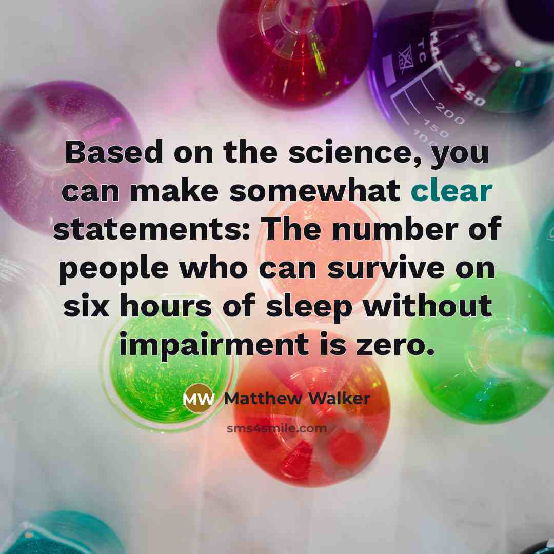 “Based on the science, you can make somewhat clear statements: The number of people who can survive on six hours of sleep without impairment is zero.” quote by Matthew Walker