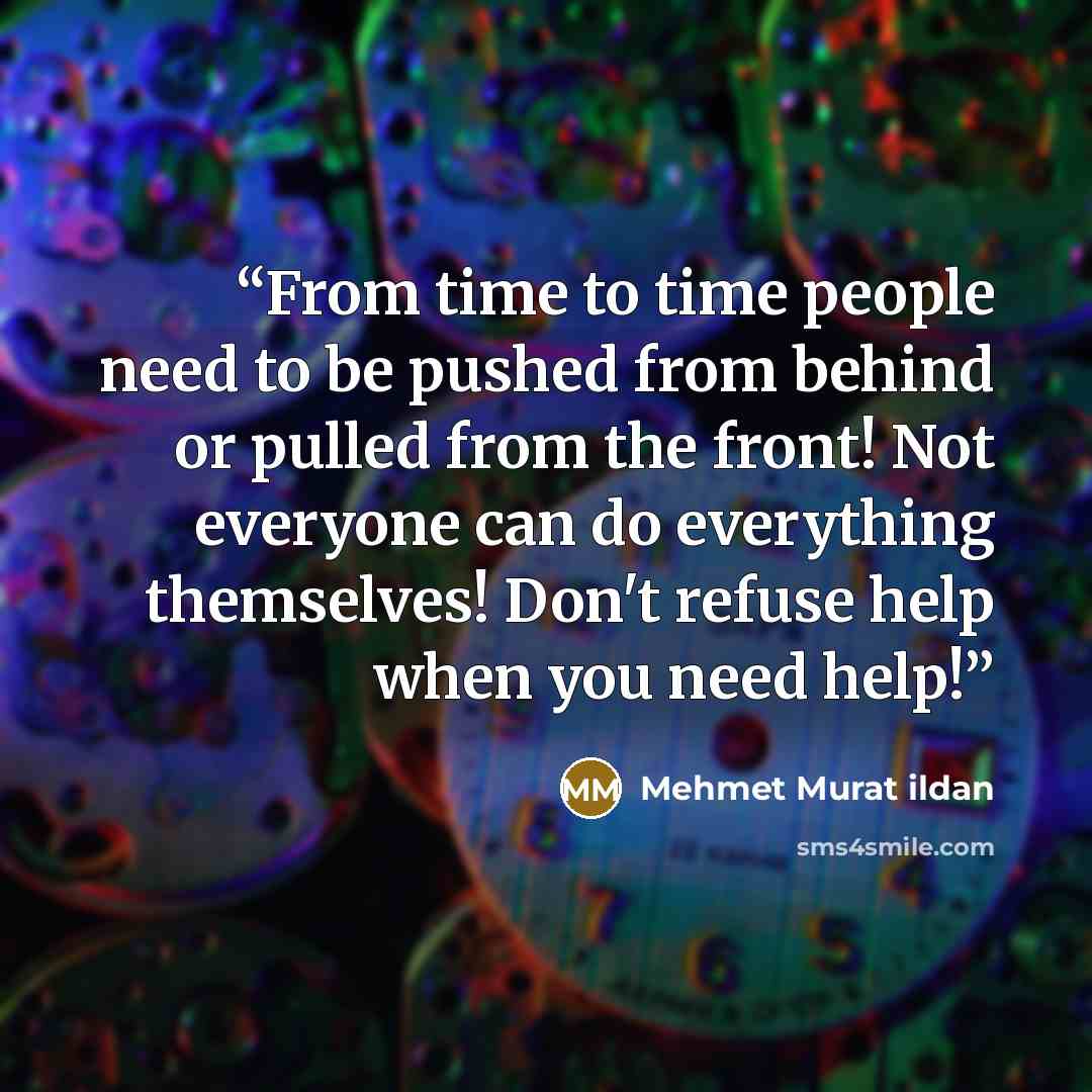 “From time to time people need to be pushed from behind or pulled from the front! Not everyone can do everything themselves! Don't refuse help when you need help!” quote by Mehmet Murat ildan